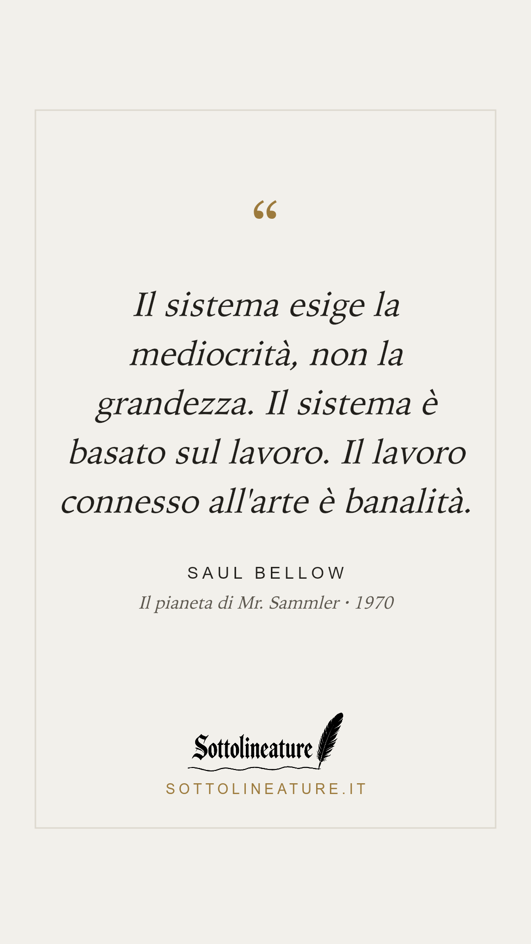 «Il sistema esige la mediocrità, non la grandezza. Il sistema è basato sul lavoro. Il lavoro connesso all'arte è banalità.» — Saul Bellow, Il pianeta di Mr. Sammler (1970). Grafica Sottolineature, versione chiara.