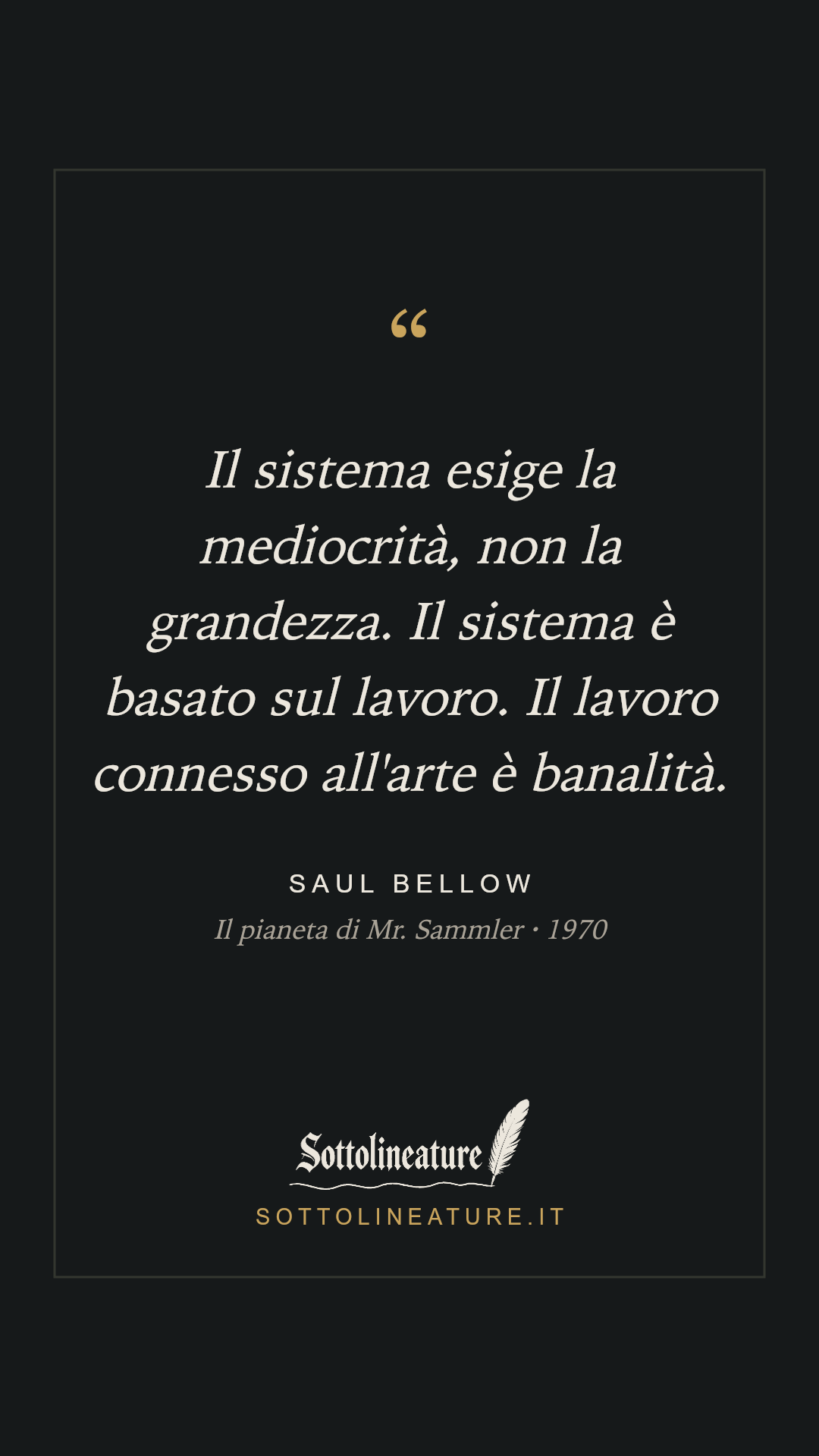 «Il sistema esige la mediocrità, non la grandezza. Il sistema è basato sul lavoro. Il lavoro connesso all'arte è banalità.» — Saul Bellow, Il pianeta di Mr. Sammler (1970). Grafica Sottolineature, versione scura.