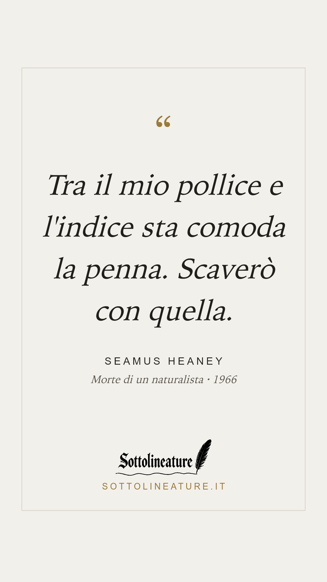 «Tra il mio pollice e l'indice sta comoda la penna. Scaverò con quella.» — Seamus Heaney, Morte di un naturalista (1966). Grafica Sottolineature, versione chiara.
