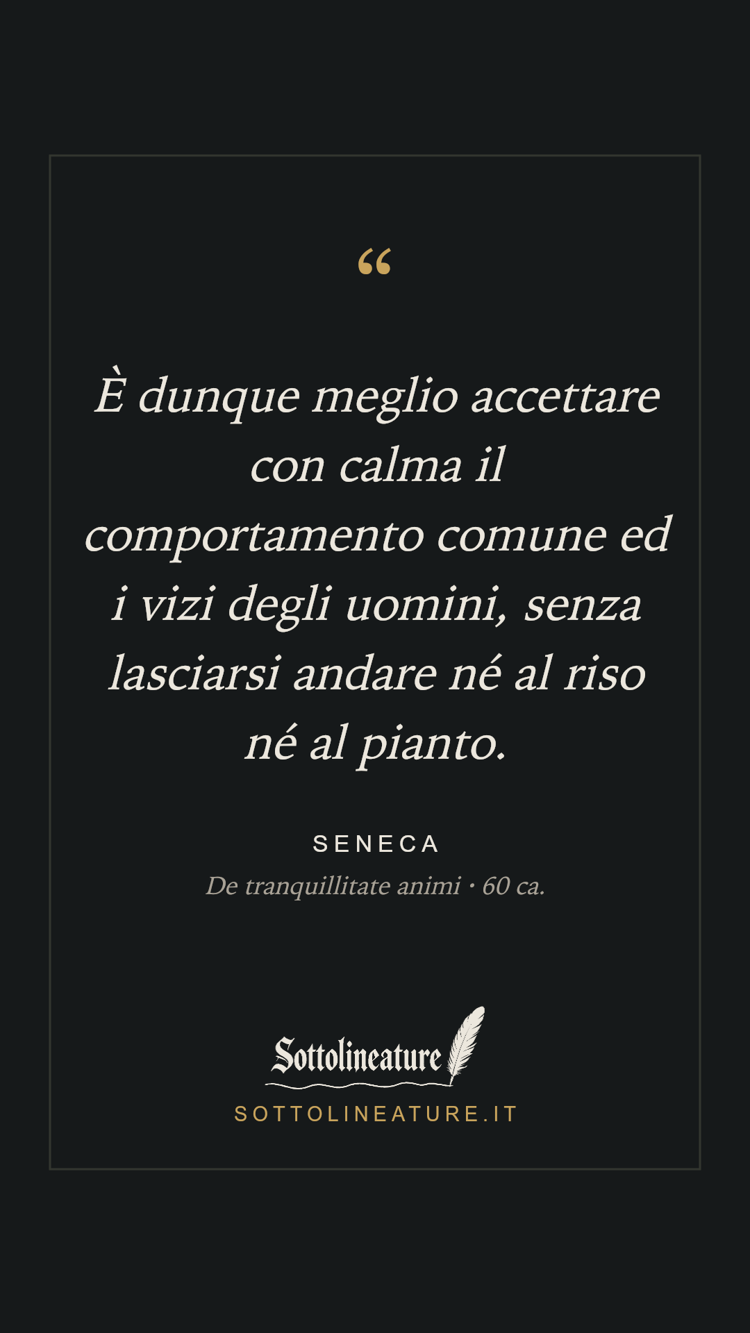 «È dunque meglio accettare con calma il comportamento comune ed i vizi degli uomini, senza lasciarsi andare né al riso né al pianto.» — Seneca, De tranquillitate animi (60 ca.). Grafica Sottolineature, versione scura.