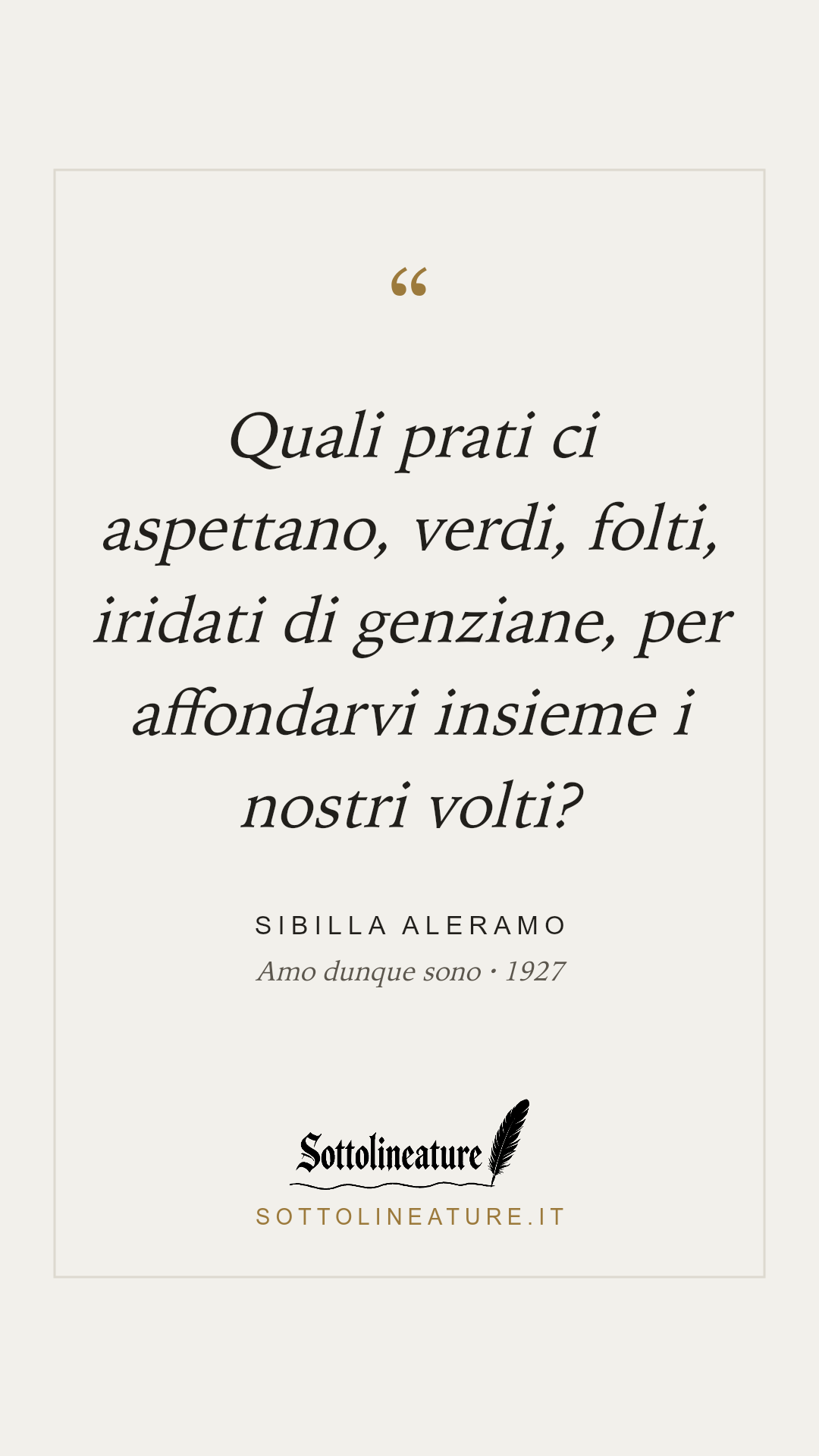 «Quali prati ci aspettano, verdi, folti, iridati di genziane, per affondarvi insieme i nostri volti?» — Sibilla Aleramo, Amo dunque sono (1927). Grafica Sottolineature, versione chiara.