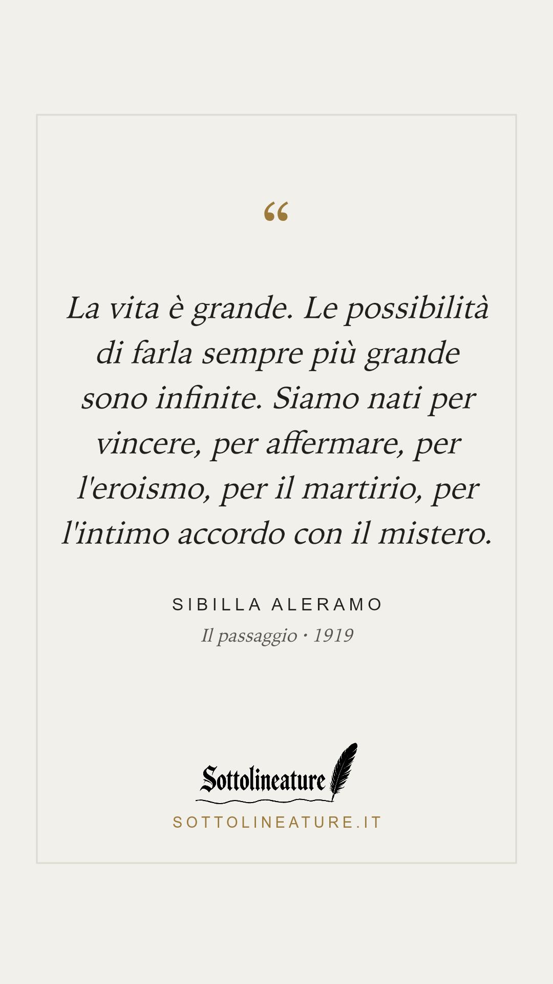 «La vita è grande. Le possibilità di farla sempre più grande sono infinite. Siamo nati per vincere, per affermare, per l'eroismo, per il martirio, per l'intimo accordo con il mistero.» — Sibilla Aleramo, Il passaggio (1919). Grafica Sottolineature, versione chiara.
