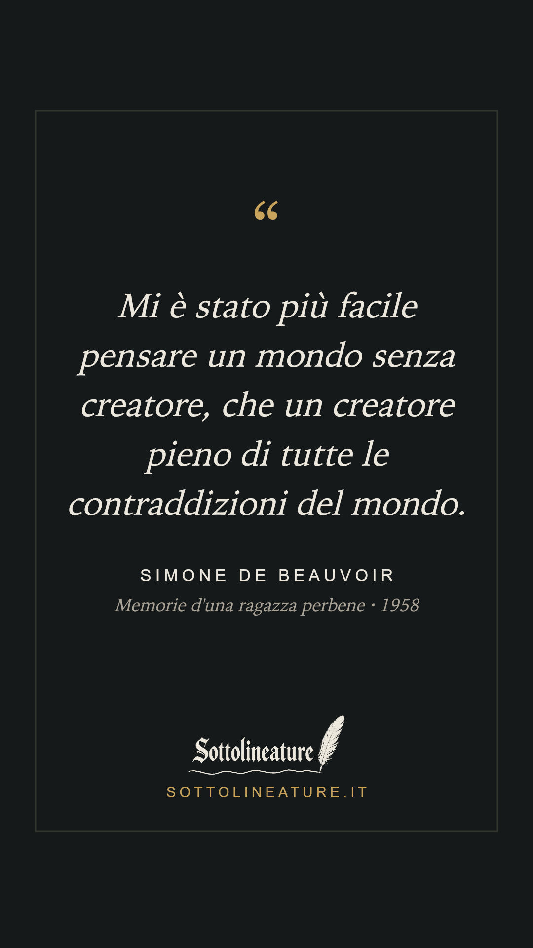«Mi è stato più facile pensare un mondo senza creatore, che un creatore pieno di tutte le contraddizioni del mondo.» — Simone de Beauvoir, Memorie d'una ragazza perbene (1958). Grafica Sottolineature, versione scura.