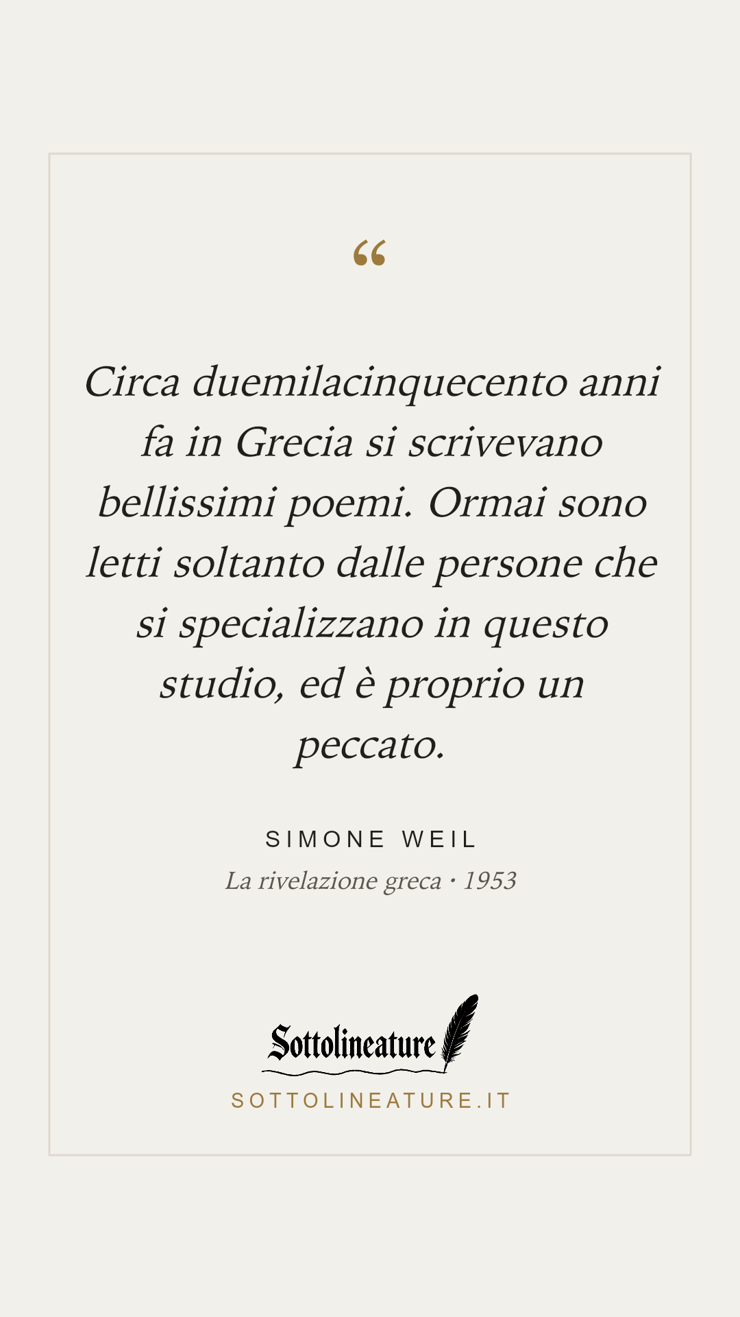 «Circa duemilacinquecento anni fa in Grecia si scrivevano bellissimi poemi. Ormai sono letti soltanto dalle persone che si specializzano in questo studio, ed è proprio un peccato.» — Simone Weil, La rivelazione greca (1953). Grafica Sottolineature, versione chiara.