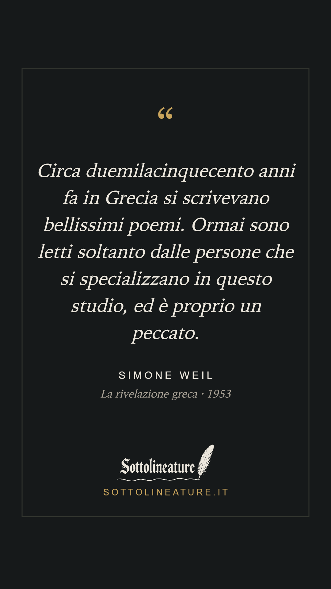 «Circa duemilacinquecento anni fa in Grecia si scrivevano bellissimi poemi. Ormai sono letti soltanto dalle persone che si specializzano in questo studio, ed è proprio un peccato.» — Simone Weil, La rivelazione greca (1953). Grafica Sottolineature, versione scura.