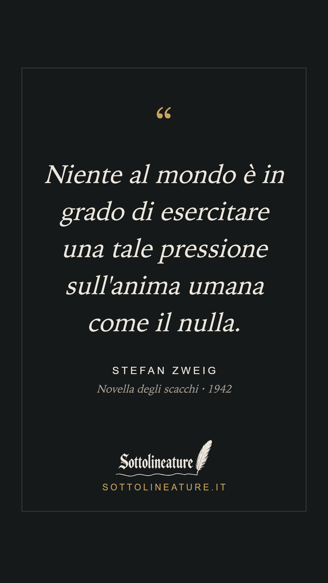 «Niente al mondo è in grado di esercitare una tale pressione sull'anima umana come il nulla.» — Stefan Zweig, Novella degli scacchi (1942). Grafica Sottolineature, versione scura.