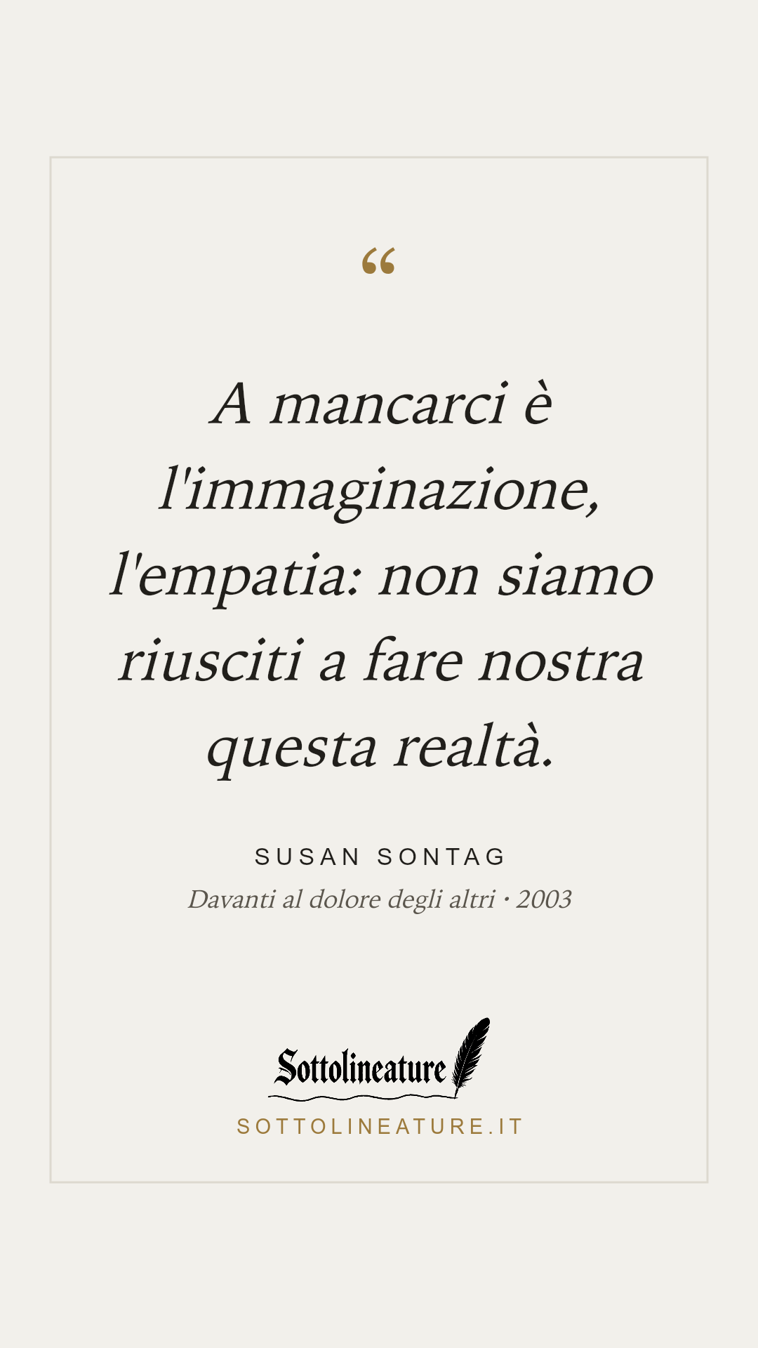 «A mancarci è l'immaginazione, l'empatia: non siamo riusciti a fare nostra questa realtà.» — Susan Sontag, Davanti al dolore degli altri (2003). Grafica Sottolineature, versione chiara.
