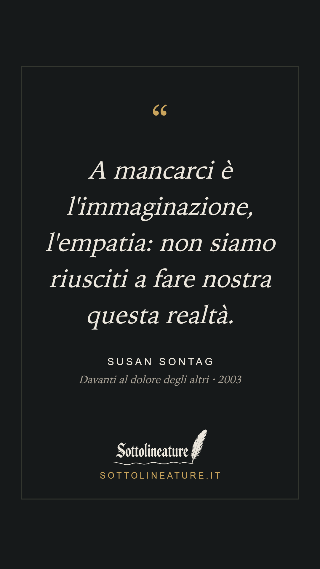 «A mancarci è l'immaginazione, l'empatia: non siamo riusciti a fare nostra questa realtà.» — Susan Sontag, Davanti al dolore degli altri (2003). Grafica Sottolineature, versione scura.