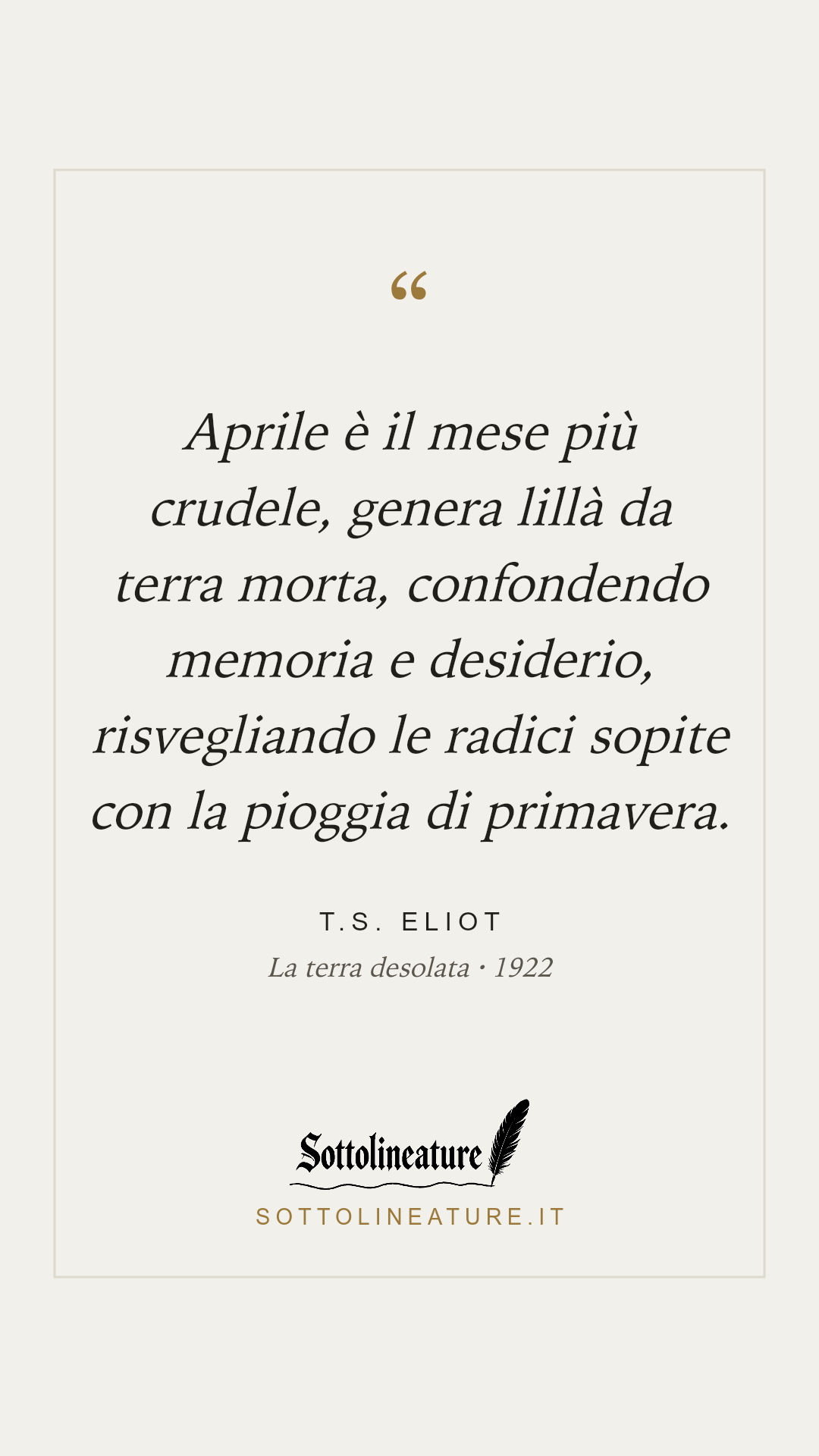 «Aprile è il mese più crudele, genera lillà da terra morta, confondendo memoria e desiderio, risvegliando le radici sopite con la pioggia di primavera.» — T.S. Eliot, La terra desolata (1922). Grafica Sottolineature, versione chiara.