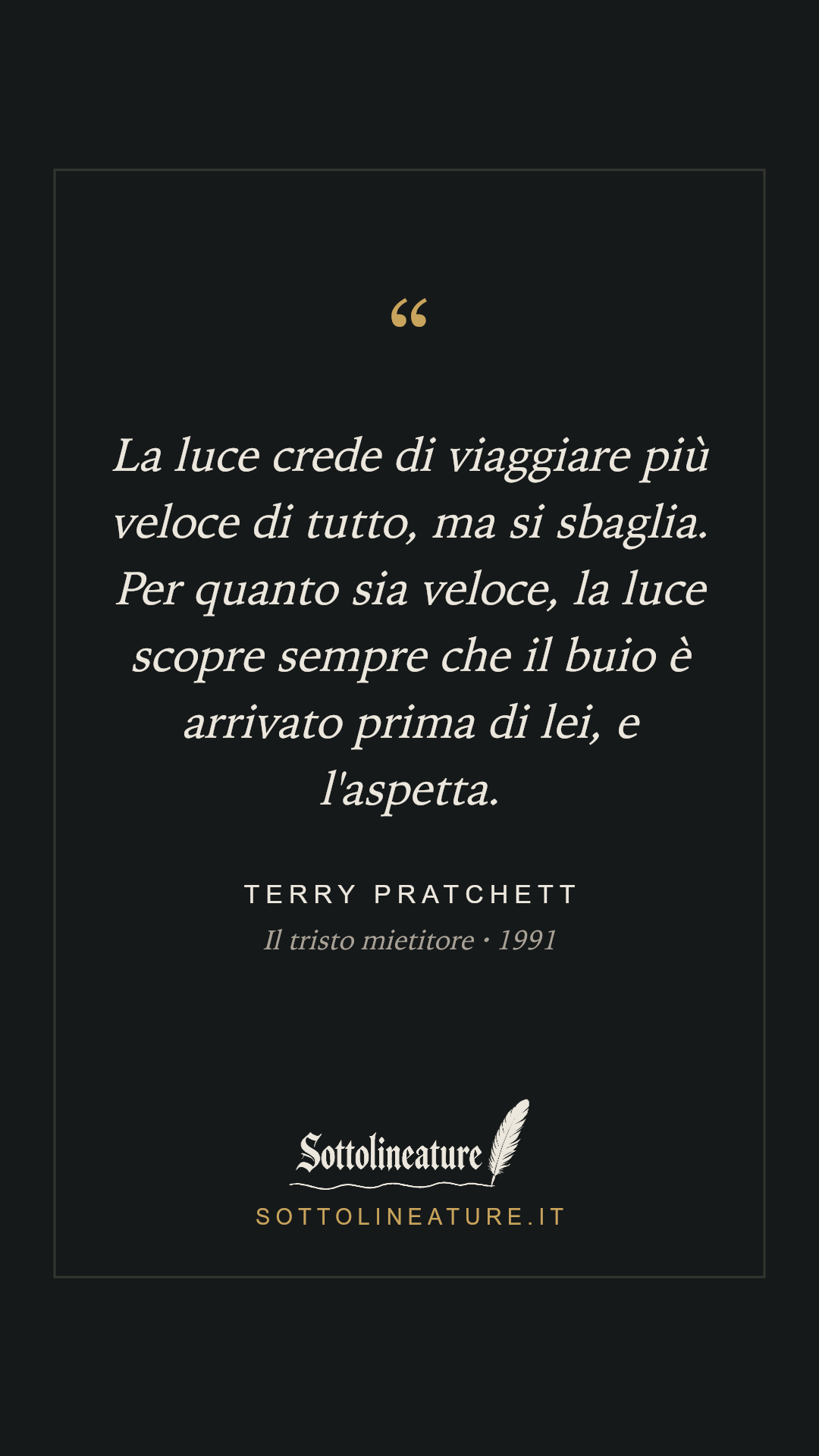 «La luce crede di viaggiare più veloce di tutto, ma si sbaglia. Per quanto sia veloce, la luce scopre sempre che il buio è arrivato prima di lei, e l'aspetta.» — Terry Pratchett, Il tristo mietitore (1991). Grafica Sottolineature, versione scura.