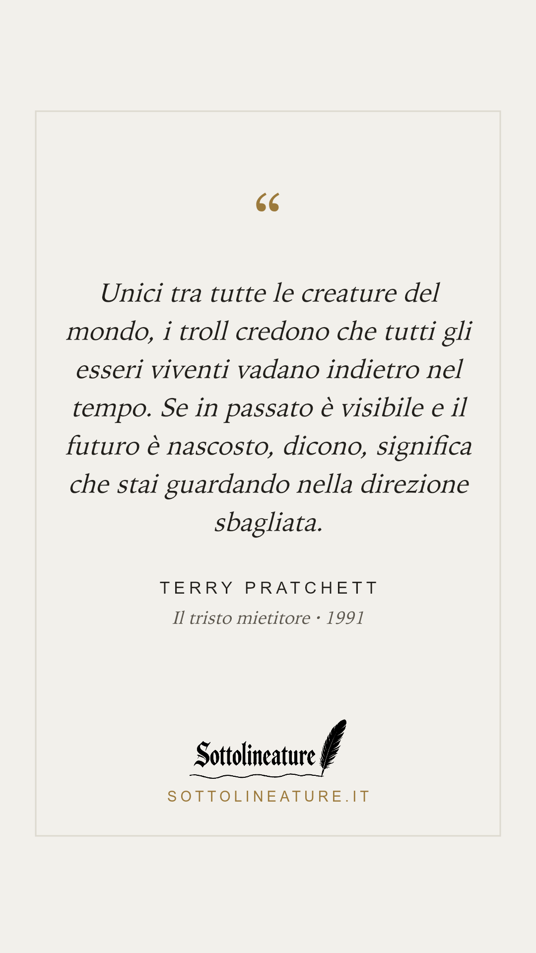 «Unici tra tutte le creature del mondo, i troll credono che tutti gli esseri viventi vadano indietro nel tempo. Se in passato è visibile e il futuro è nascosto, dicono, significa che stai guardando nella direzione sbagliata.» — Terry Pratchett, Il tristo mietitore (1991). Grafica Sottolineature, versione chiara.