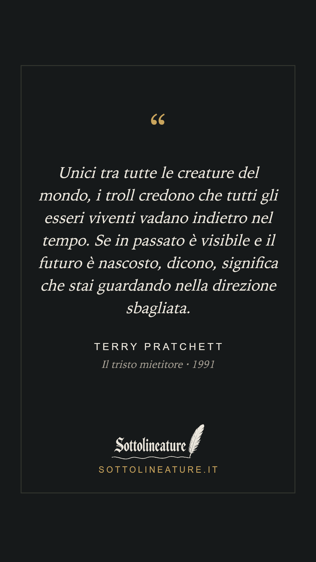 «Unici tra tutte le creature del mondo, i troll credono che tutti gli esseri viventi vadano indietro nel tempo. Se in passato è visibile e il futuro è nascosto, dicono, significa che stai guardando nella direzione sbagliata.» — Terry Pratchett, Il tristo mietitore (1991). Grafica Sottolineature, versione scura.