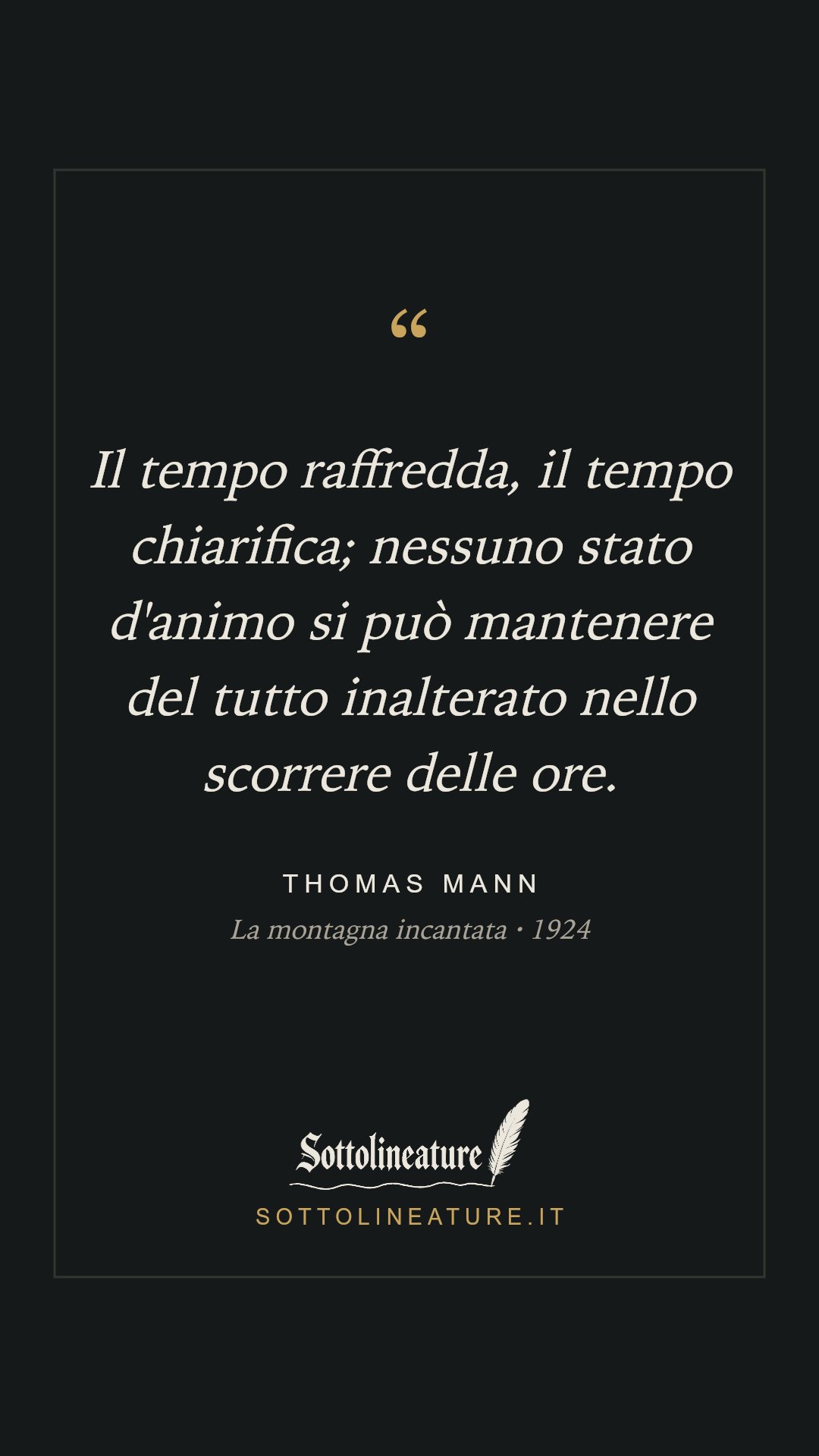 «Il tempo raffredda, il tempo chiarifica; nessuno stato d'animo si può mantenere del tutto inalterato nello scorrere delle ore.» — Thomas Mann, La montagna incantata (1924). Grafica Sottolineature, versione scura.