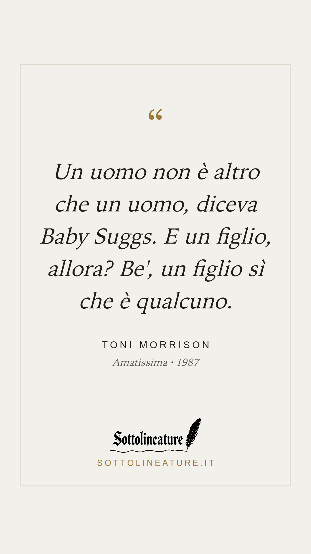 «Un uomo non è altro che un uomo, diceva Baby Suggs. E un figlio, allora? Be', un figlio sì che è qualcuno.» — Toni Morrison, Amatissima (1987). Grafica Sottolineature, versione chiara.