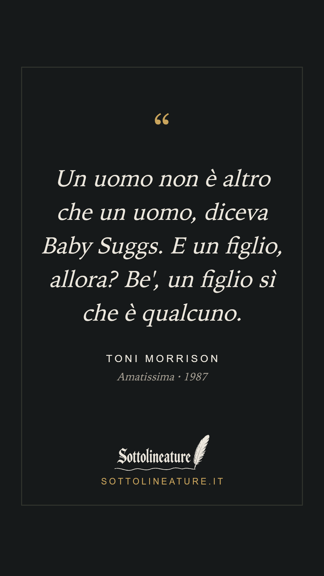 «Un uomo non è altro che un uomo, diceva Baby Suggs. E un figlio, allora? Be', un figlio sì che è qualcuno.» — Toni Morrison, Amatissima (1987). Grafica Sottolineature, versione scura.
