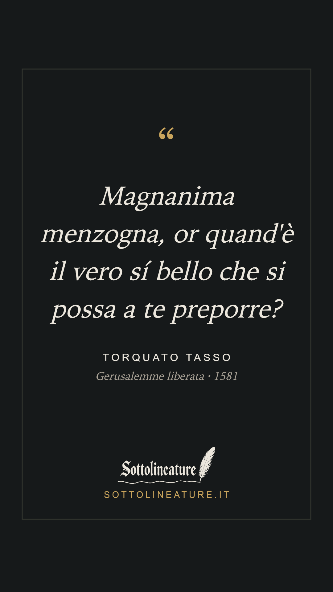 «Magnanima menzogna, or quand'è il vero sí bello che si possa a te preporre?» — Torquato Tasso, Gerusalemme liberata (1581). Grafica Sottolineature, versione scura.