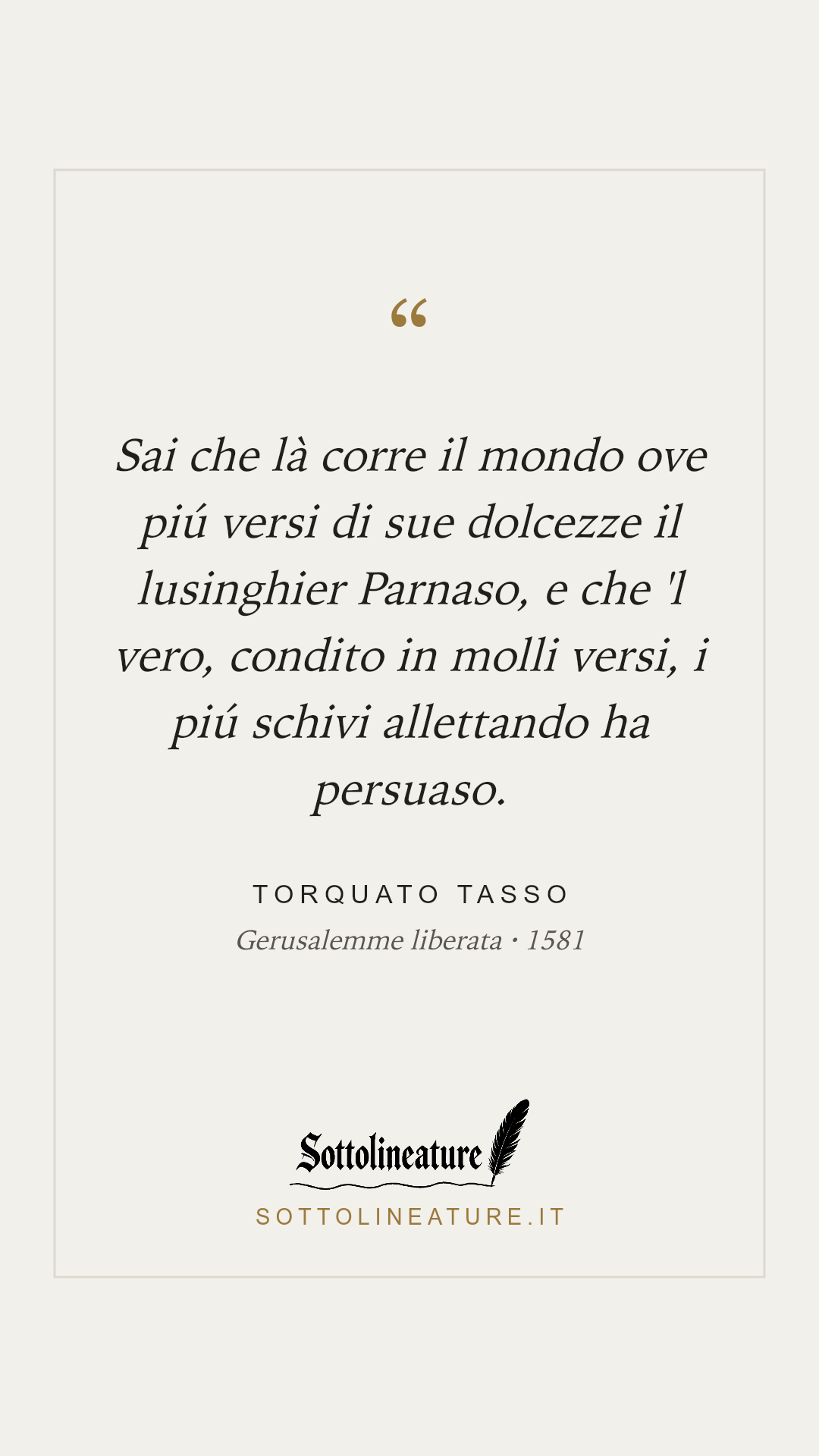 «Sai che là corre il mondo ove piú versi di sue dolcezze il lusinghier Parnaso, e che 'l vero, condito in molli versi, i piú schivi allettando ha persuaso.» — Torquato Tasso, Gerusalemme liberata (1581). Grafica Sottolineature, versione chiara.