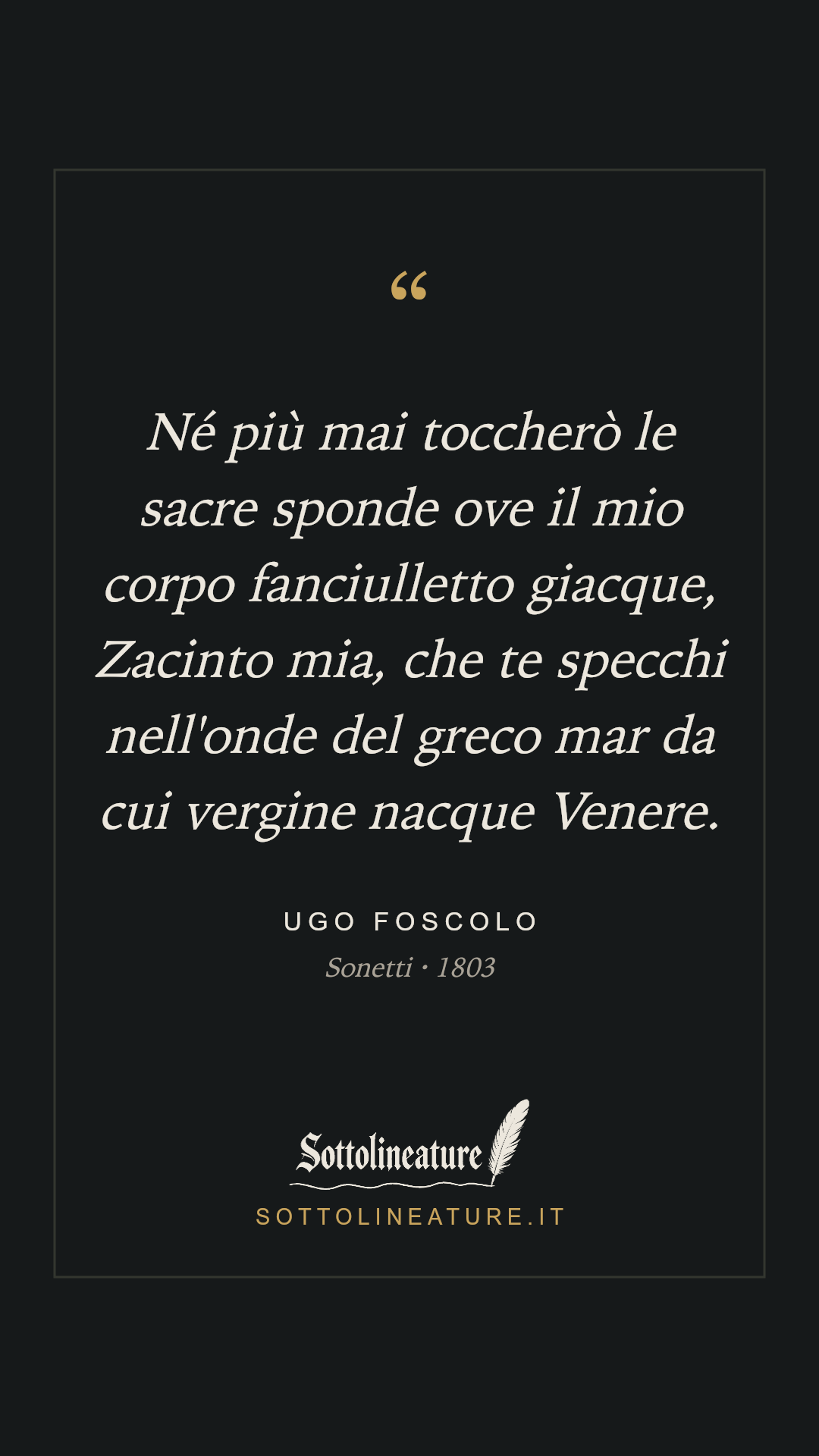 «Né più mai toccherò le sacre sponde ove il mio corpo fanciulletto giacque, Zacinto mia, che te specchi nell'onde del greco mar da cui vergine nacque Venere.» — Ugo Foscolo, Sonetti (1803). Grafica Sottolineature, versione scura.
