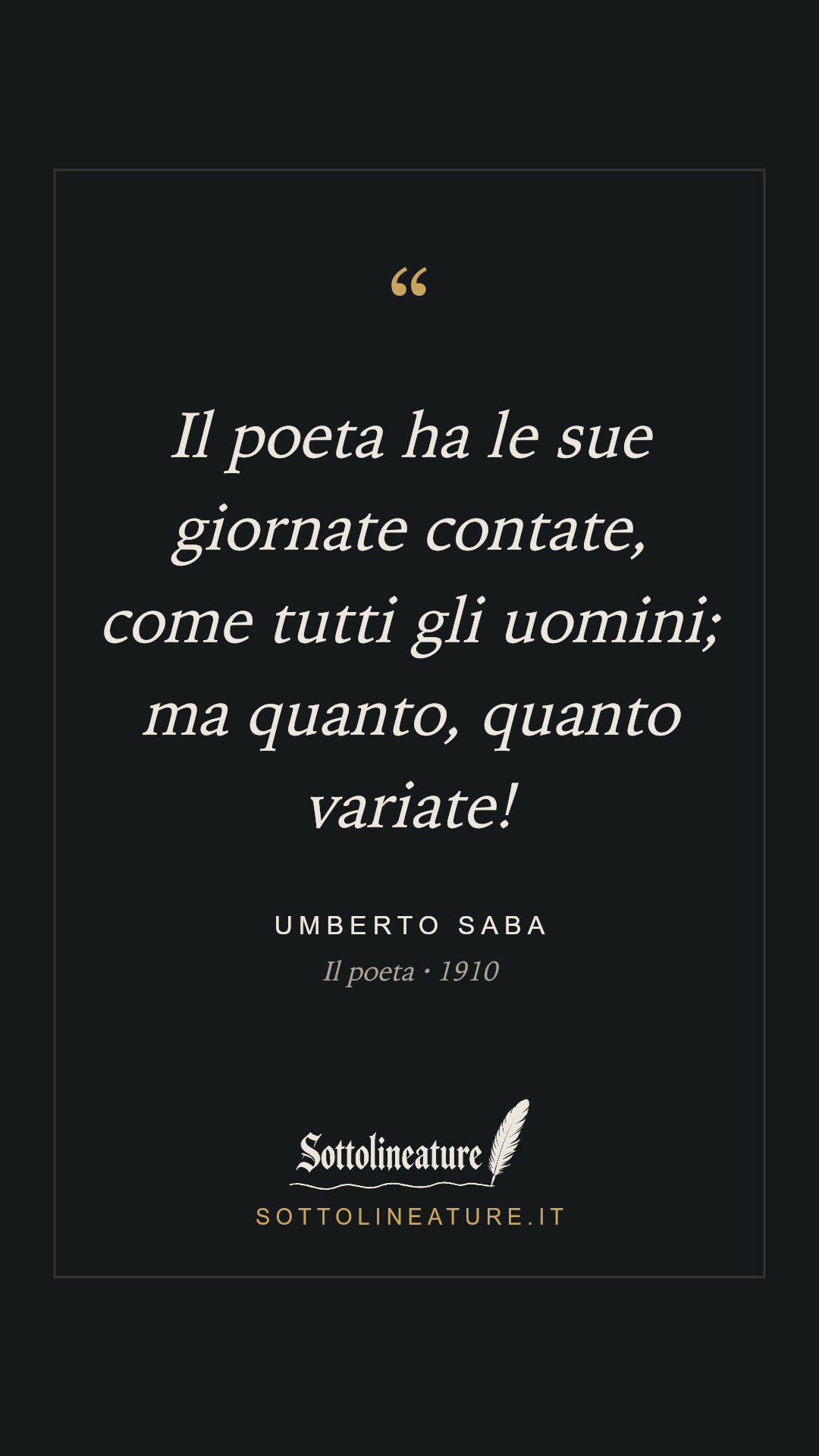 «Il poeta ha le sue giornate contate, come tutti gli uomini; ma quanto, quanto variate!» — Umberto Saba, Il poeta (1910). Grafica Sottolineature, versione scura.
