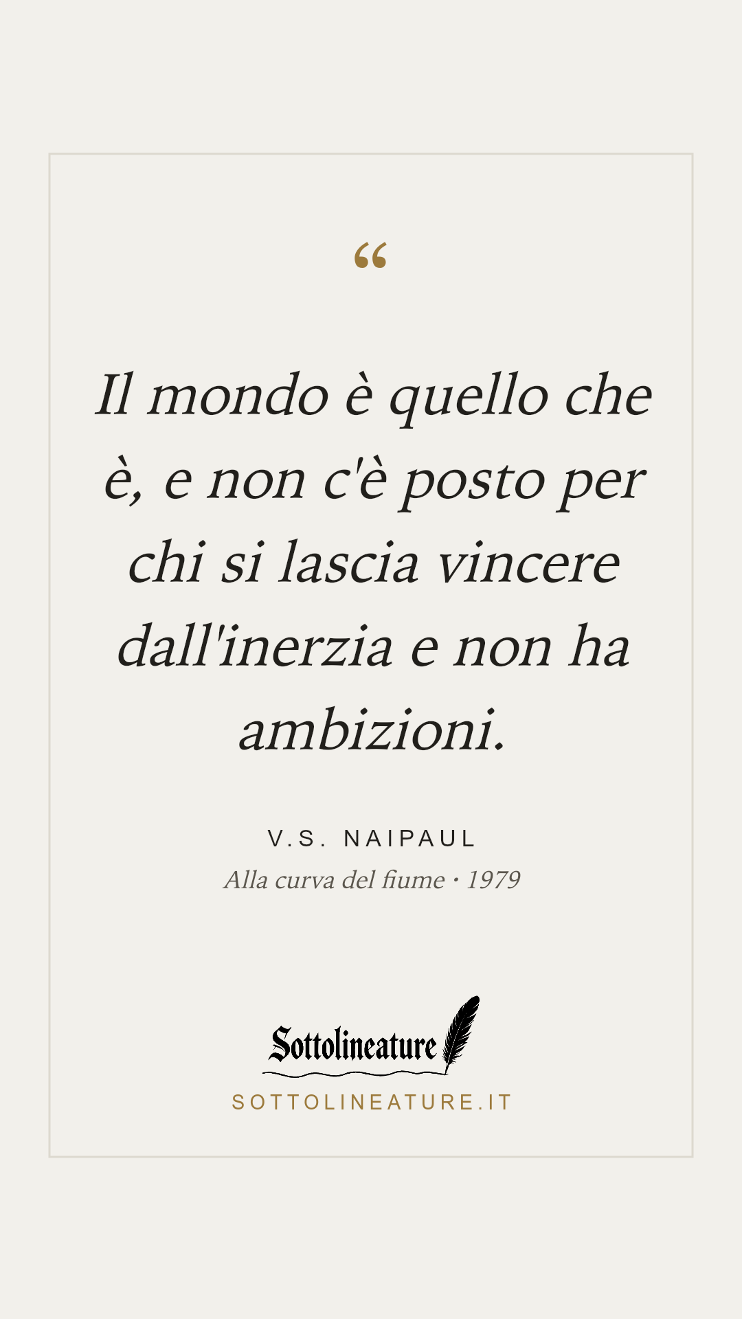 «Il mondo è quello che è, e non c'è posto per chi si lascia vincere dall'inerzia e non ha ambizioni.» — V.S. Naipaul, Alla curva del fiume (1979). Grafica Sottolineature, versione chiara.