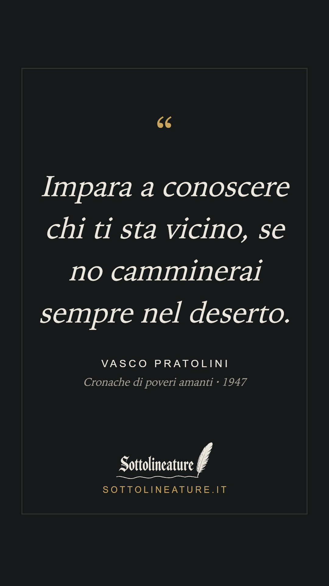 «Impara a conoscere chi ti sta vicino, se no camminerai sempre nel deserto.» — Vasco Pratolini, Cronache di poveri amanti (1947). Grafica Sottolineature, versione scura.