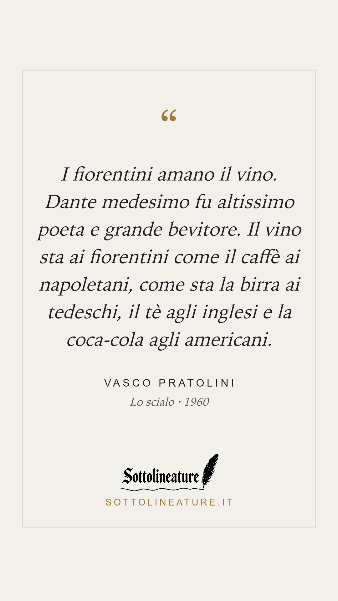 «I fiorentini amano il vino. Dante medesimo fu altissimo poeta e grande bevitore. Il vino sta ai fiorentini come il caffè ai napoletani, come sta la birra ai tedeschi, il tè agli inglesi e la coca-cola agli americani.» — Vasco Pratolini, Lo scialo (1960). Grafica Sottolineature, versione chiara.