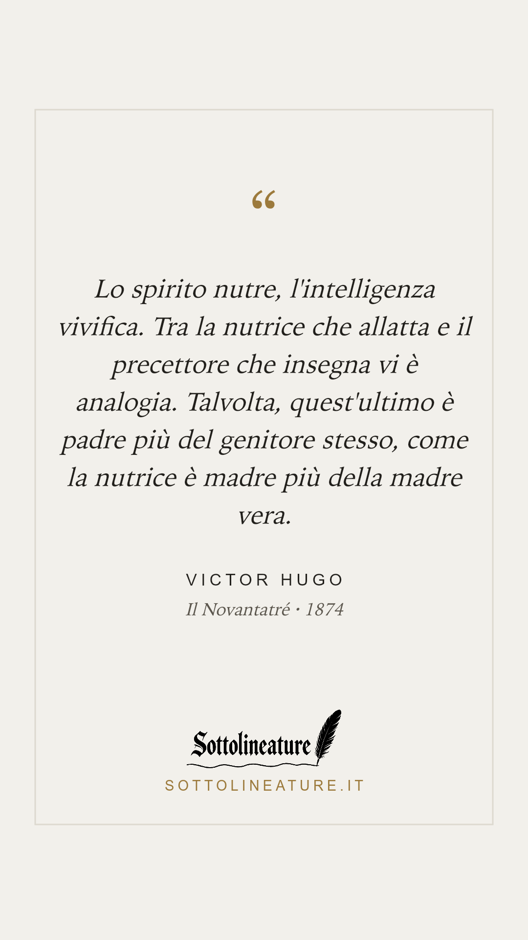 «Lo spirito nutre, l'intelligenza vivifica. Tra la nutrice che allatta e il precettore che insegna vi è analogia. Talvolta, quest'ultimo è padre più del genitore stesso, come la nutrice è madre più della madre vera.» — Victor Hugo, Il Novantatré (1874). Grafica Sottolineature, versione chiara.