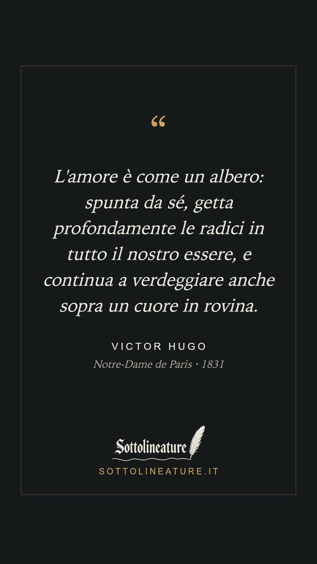 «L'amore è come un albero: spunta da sé, getta profondamente le radici in tutto il nostro essere, e continua a verdeggiare anche sopra un cuore in rovina.» — Victor Hugo, Notre-Dame de Paris (1831). Grafica Sottolineature, versione scura.