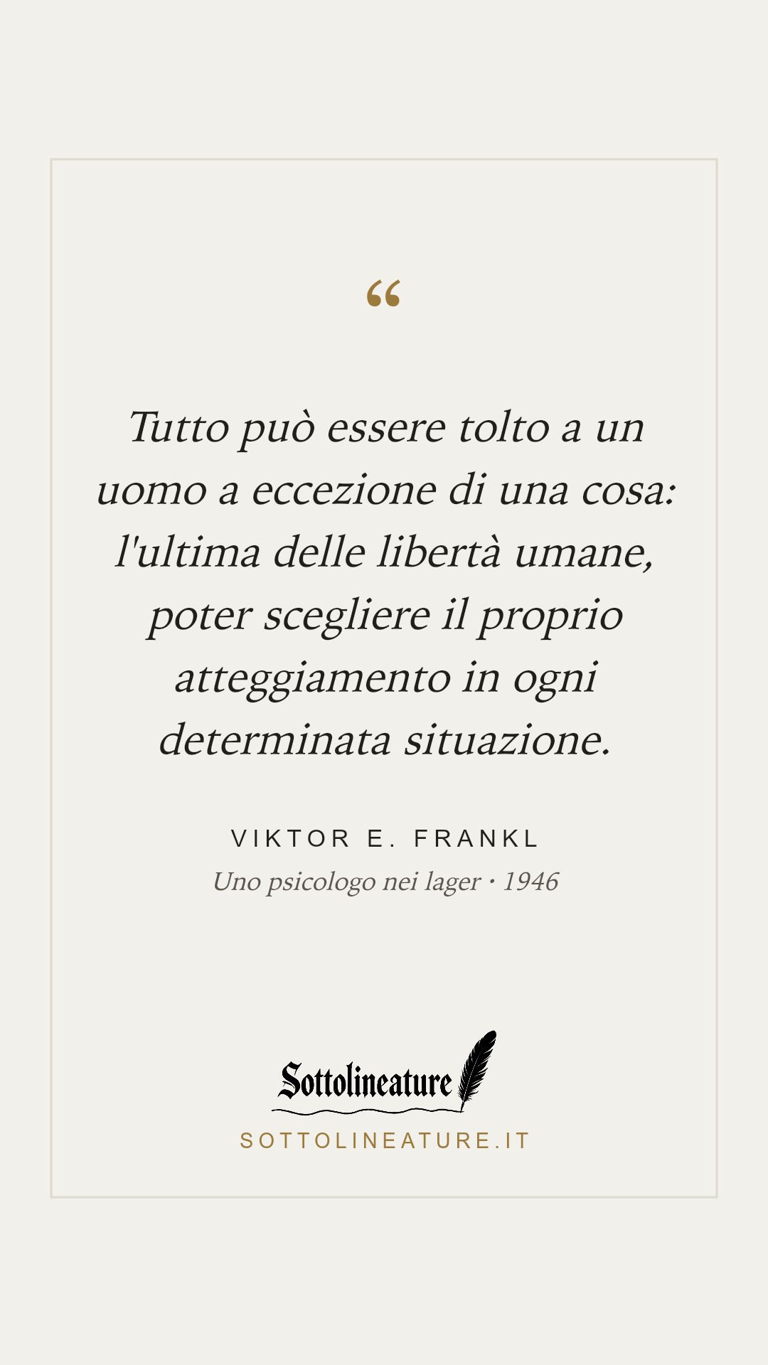 «Tutto può essere tolto a un uomo a eccezione di una cosa: l'ultima delle libertà umane, poter scegliere il proprio atteggiamento in ogni determinata situazione.» — Viktor E. Frankl, Uno psicologo nei lager (1946). Grafica Sottolineature, versione chiara.