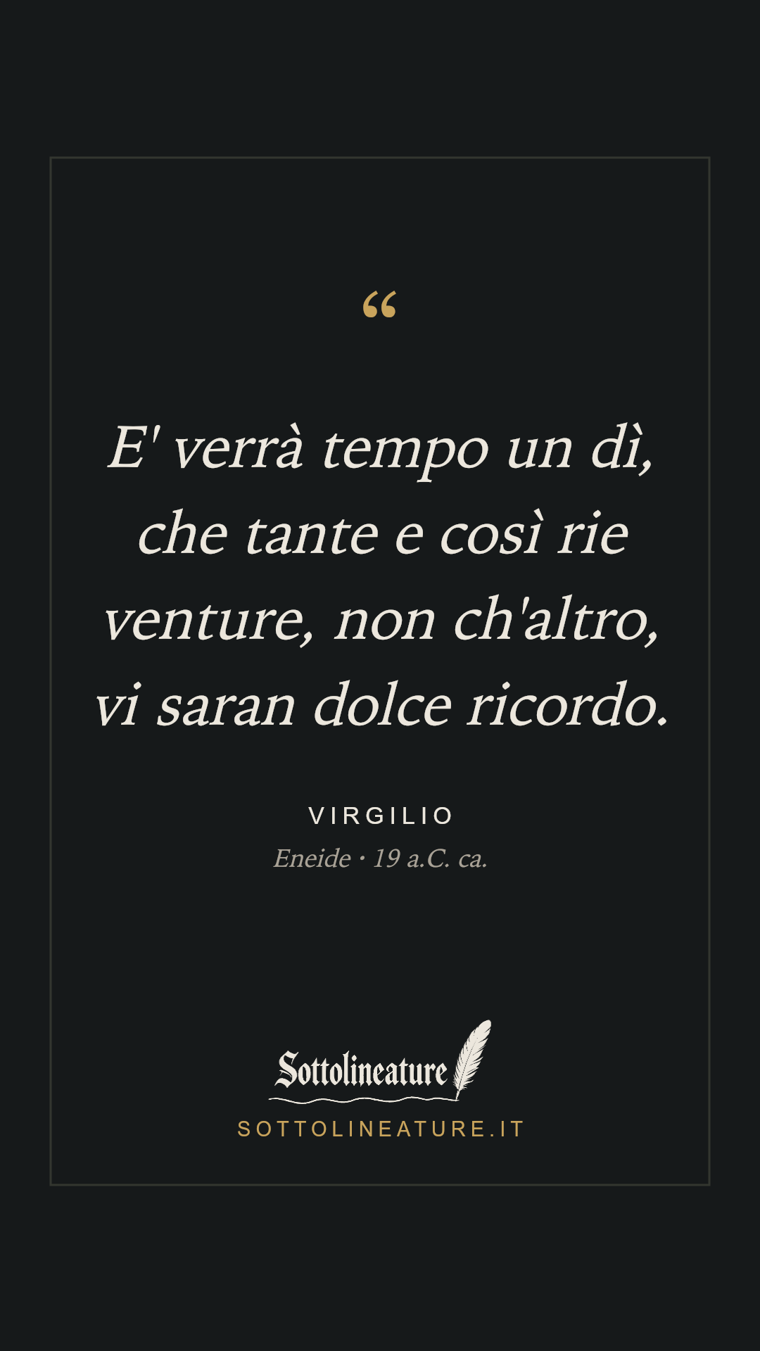 «E' verrà tempo un dì, che tante e così rie venture, non ch'altro, vi saran dolce ricordo.» — Virgilio, Eneide (19 a.C. ca.). Grafica Sottolineature, versione scura.
