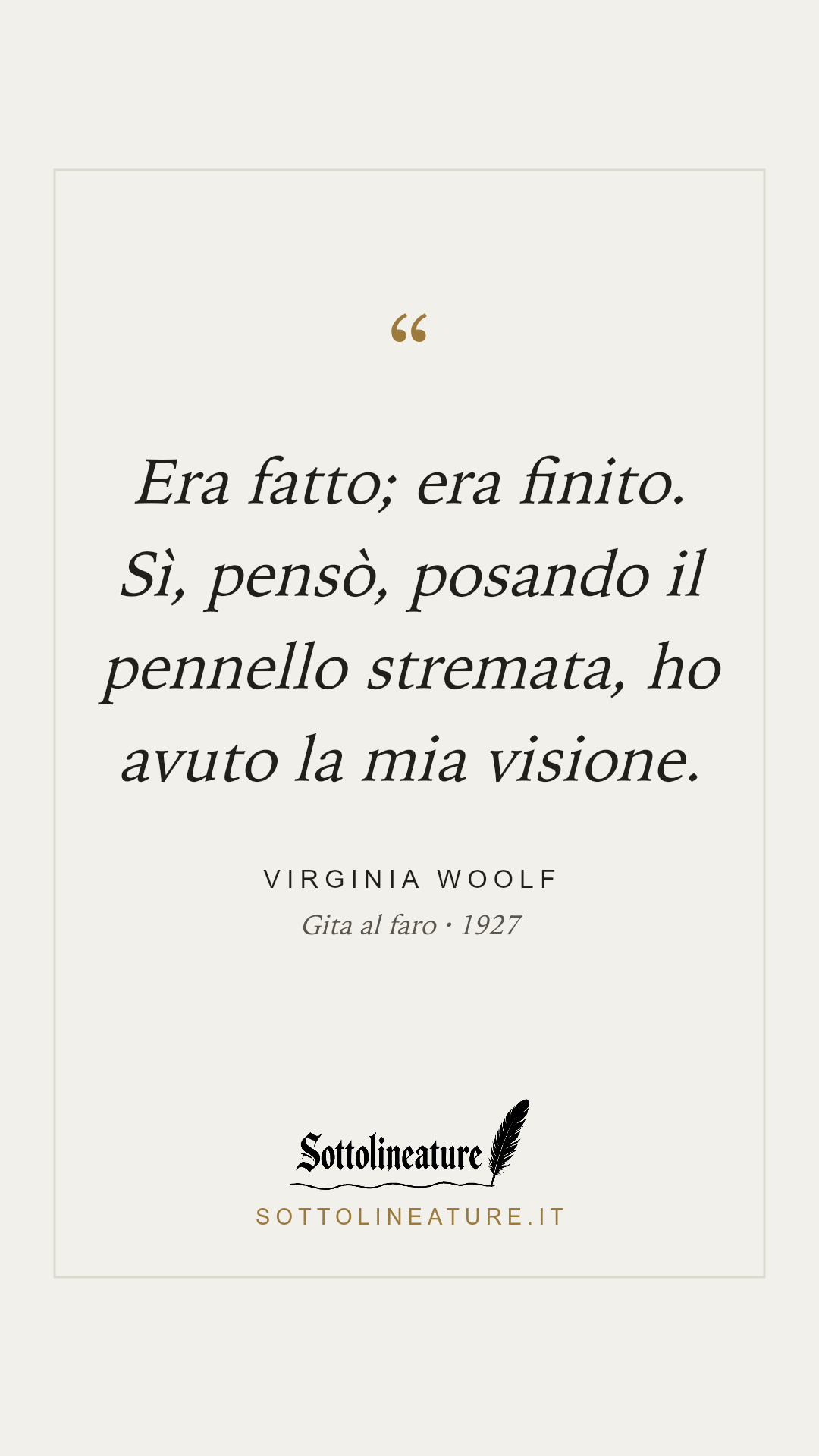 «Era fatto; era finito. Sì, pensò, posando il pennello stremata, ho avuto la mia visione.» — Virginia Woolf, Gita al faro (1927). Grafica Sottolineature, versione chiara.