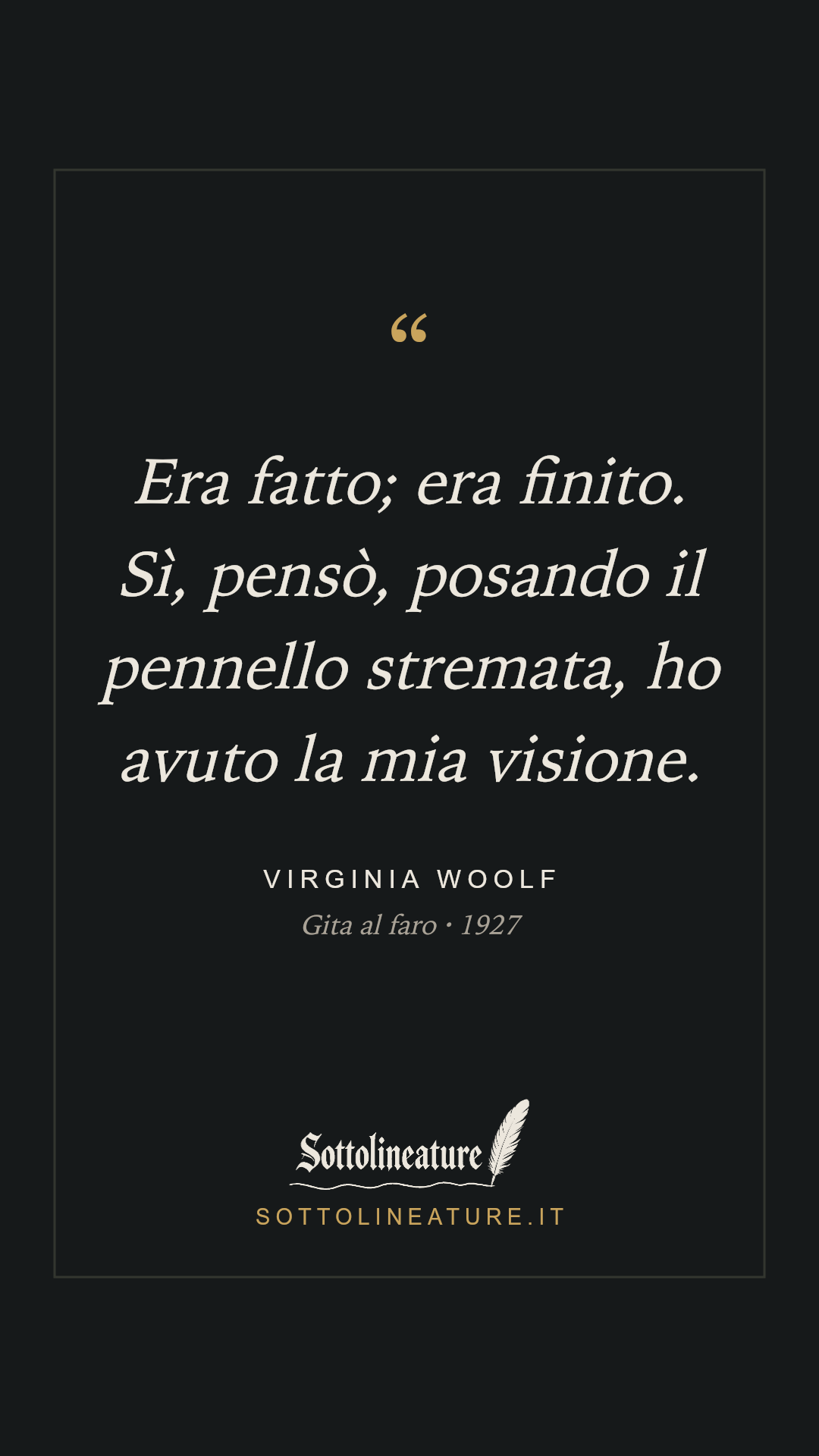 «Era fatto; era finito. Sì, pensò, posando il pennello stremata, ho avuto la mia visione.» — Virginia Woolf, Gita al faro (1927). Grafica Sottolineature, versione scura.