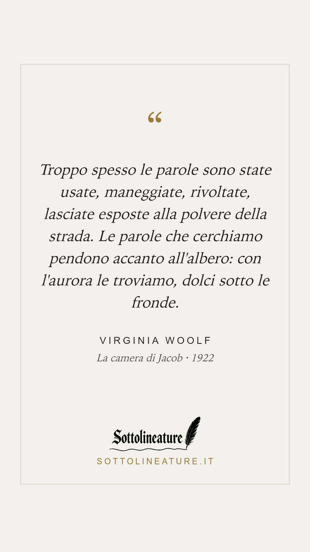 «Troppo spesso le parole sono state usate, maneggiate, rivoltate, lasciate esposte alla polvere della strada. Le parole che cerchiamo pendono accanto all'albero: con l'aurora le troviamo, dolci sotto le fronde.» — Virginia Woolf, La camera di Jacob (1922). Grafica Sottolineature, versione chiara.