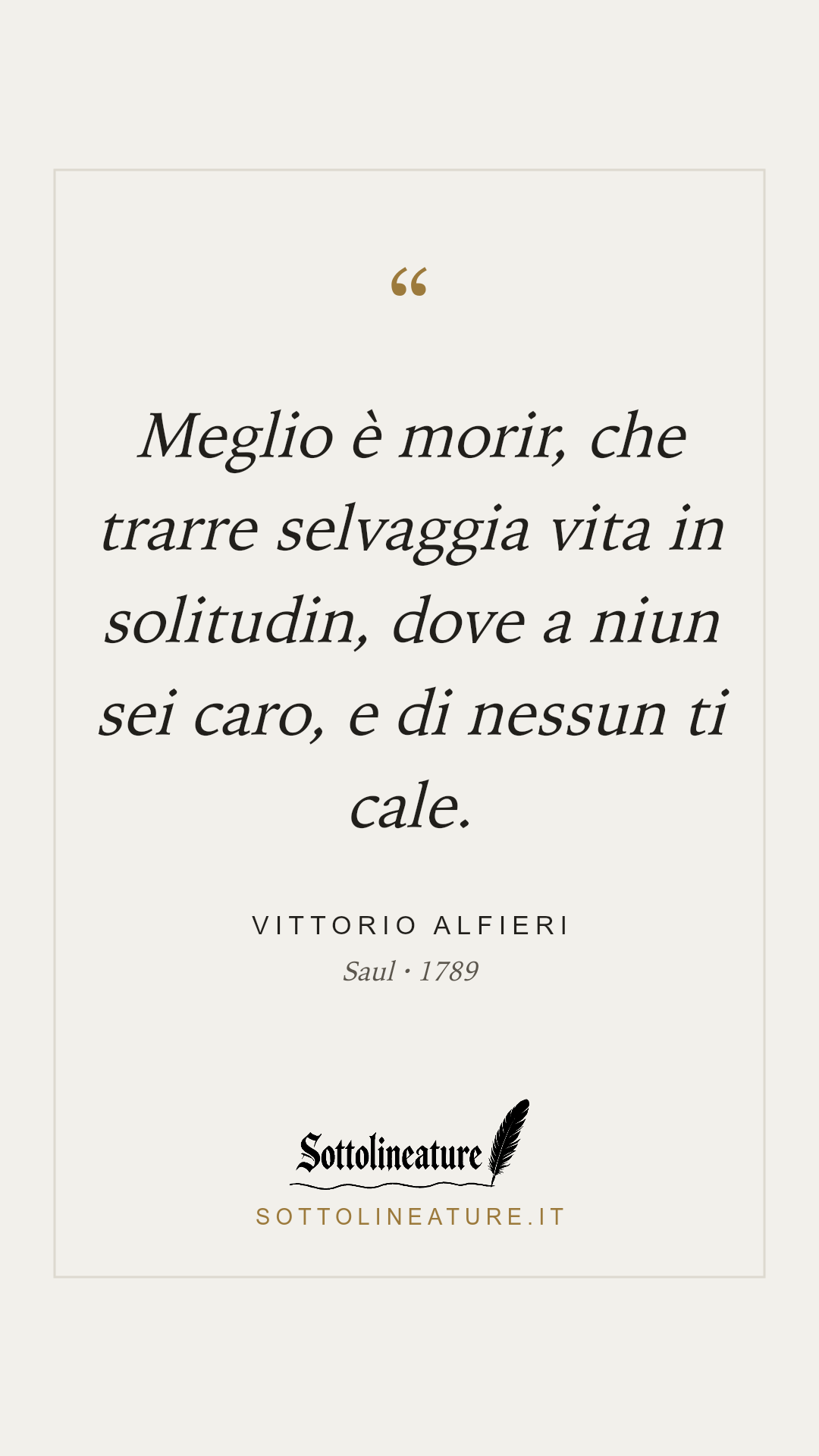 «Meglio è morir, che trarre selvaggia vita in solitudin, dove a niun sei caro, e di nessun ti cale.» — Vittorio Alfieri, Saul (1789). Grafica Sottolineature, versione chiara.