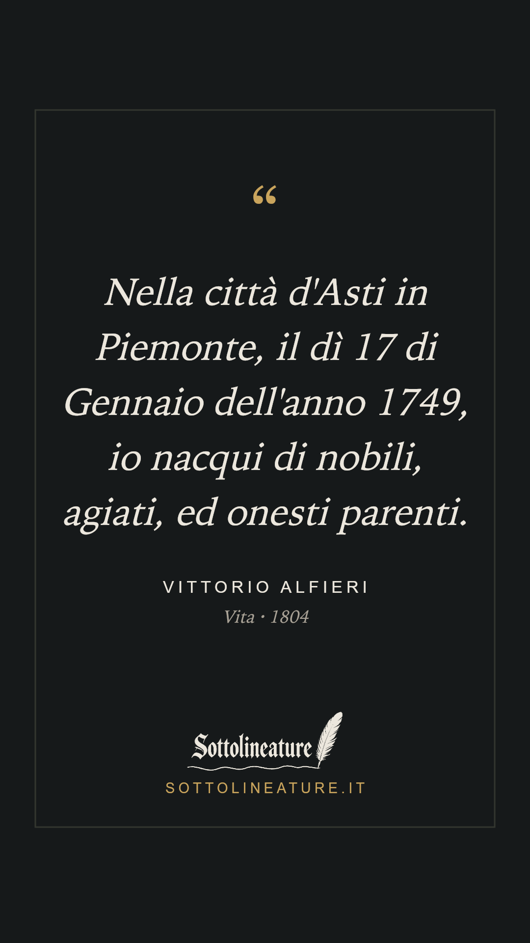 «Nella città d'Asti in Piemonte, il dì 17 di Gennaio dell'anno 1749, io nacqui di nobili, agiati, ed onesti parenti.» — Vittorio Alfieri, Vita (1804). Grafica Sottolineature, versione scura.