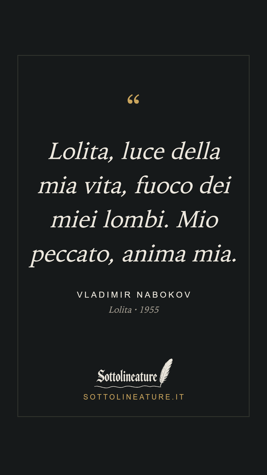 «Lolita, luce della mia vita, fuoco dei miei lombi. Mio peccato, anima mia.» — Vladimir Nabokov, Lolita (1955). Grafica Sottolineature, versione scura.