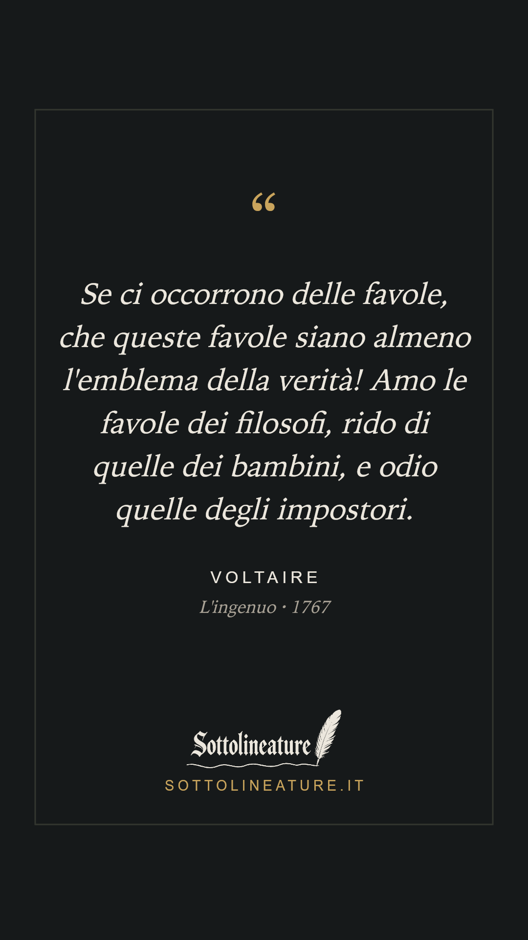 «Se ci occorrono delle favole, che queste favole siano almeno l'emblema della verità! Amo le favole dei filosofi, rido di quelle dei bambini, e odio quelle degli impostori.» — Voltaire, L'ingenuo (1767). Grafica Sottolineature, versione scura.