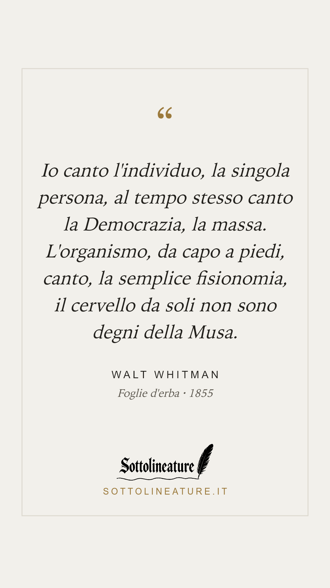 «Io canto l'individuo, la singola persona, al tempo stesso canto la Democrazia, la massa. L'organismo, da capo a piedi, canto, la semplice fisionomia, il cervello da soli non sono degni della Musa.» — Walt Whitman, Foglie d'erba (1855). Grafica Sottolineature, versione chiara.