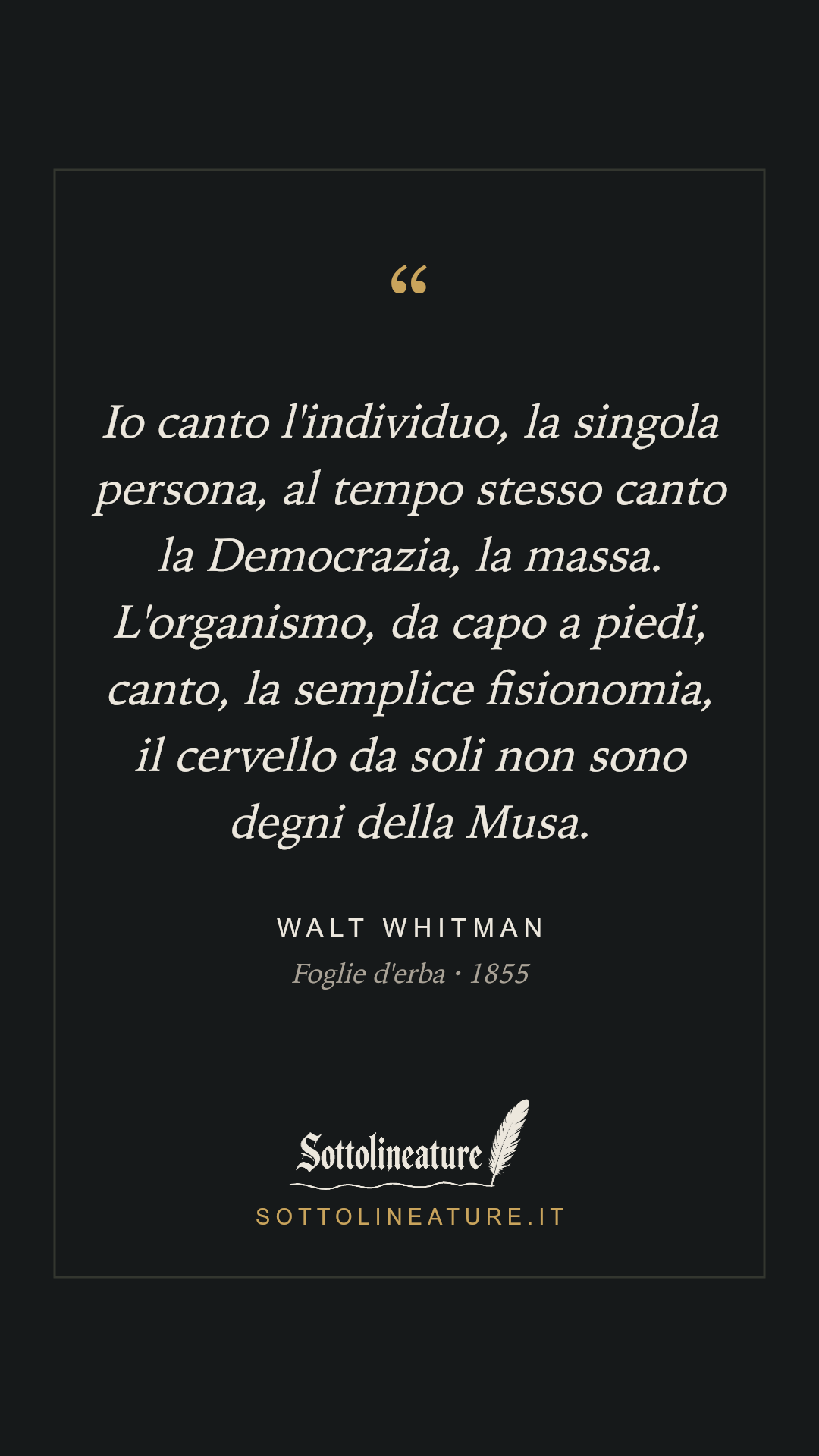 «Io canto l'individuo, la singola persona, al tempo stesso canto la Democrazia, la massa. L'organismo, da capo a piedi, canto, la semplice fisionomia, il cervello da soli non sono degni della Musa.» — Walt Whitman, Foglie d'erba (1855). Grafica Sottolineature, versione scura.