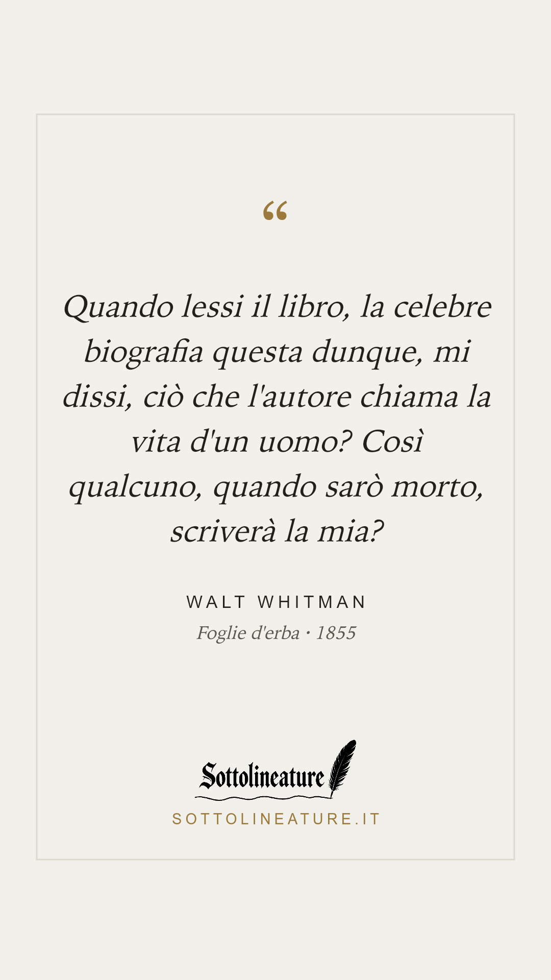 «Quando lessi il libro, la celebre biografia questa dunque, mi dissi, ciò che l'autore chiama la vita d'un uomo? Così qualcuno, quando sarò morto, scriverà la mia?» — Walt Whitman, Foglie d'erba (1855). Grafica Sottolineature, versione chiara.