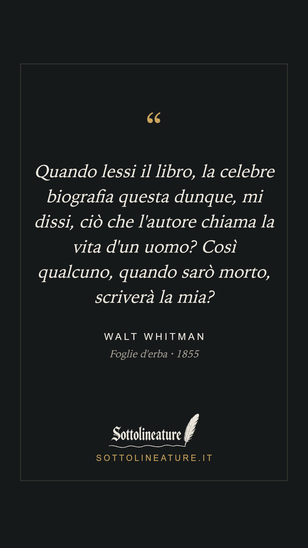 «Quando lessi il libro, la celebre biografia questa dunque, mi dissi, ciò che l'autore chiama la vita d'un uomo? Così qualcuno, quando sarò morto, scriverà la mia?» — Walt Whitman, Foglie d'erba (1855). Grafica Sottolineature, versione scura.