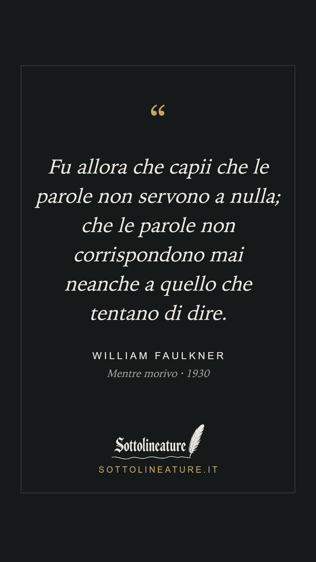 «Fu allora che capii che le parole non servono a nulla; che le parole non corrispondono mai neanche a quello che tentano di dire.» — William Faulkner, Mentre morivo (1930). Grafica Sottolineature, versione scura.