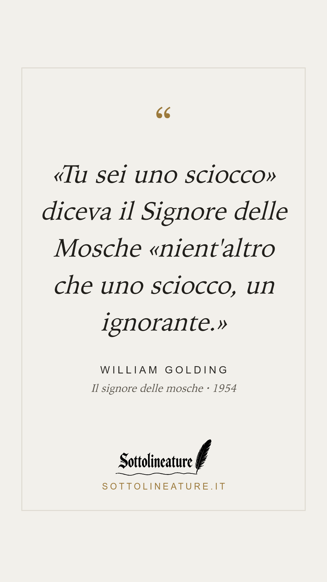 ««Tu sei uno sciocco» diceva il Signore delle Mosche «nient'altro che uno sciocco, un ignorante.»» — William Golding, Il signore delle mosche (1954). Grafica Sottolineature, versione chiara.