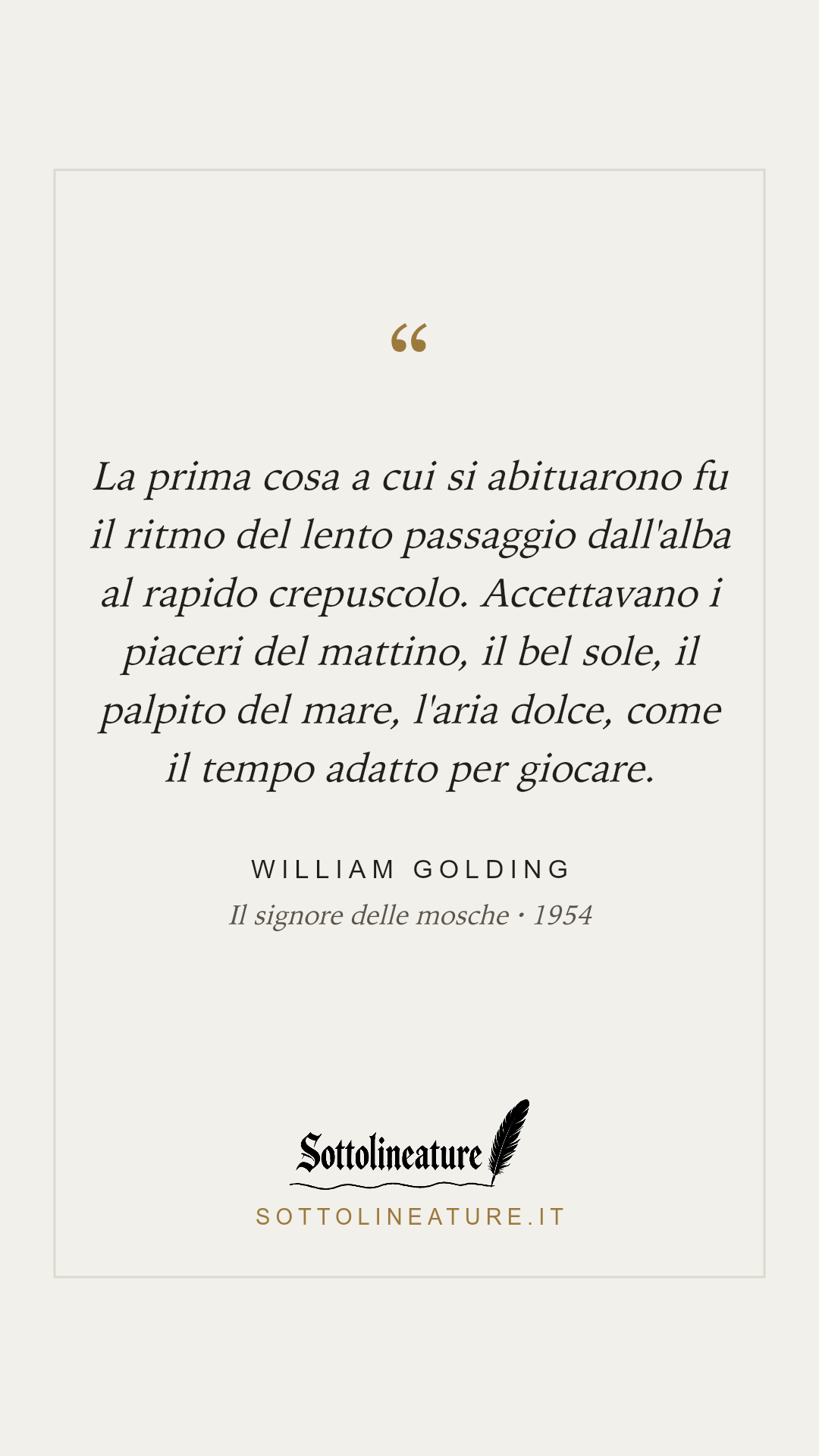 «La prima cosa a cui si abituarono fu il ritmo del lento passaggio dall'alba al rapido crepuscolo. Accettavano i piaceri del mattino, il bel sole, il palpito del mare, l'aria dolce, come il tempo adatto per giocare.» — William Golding, Il signore delle mosche (1954). Grafica Sottolineature, versione chiara.