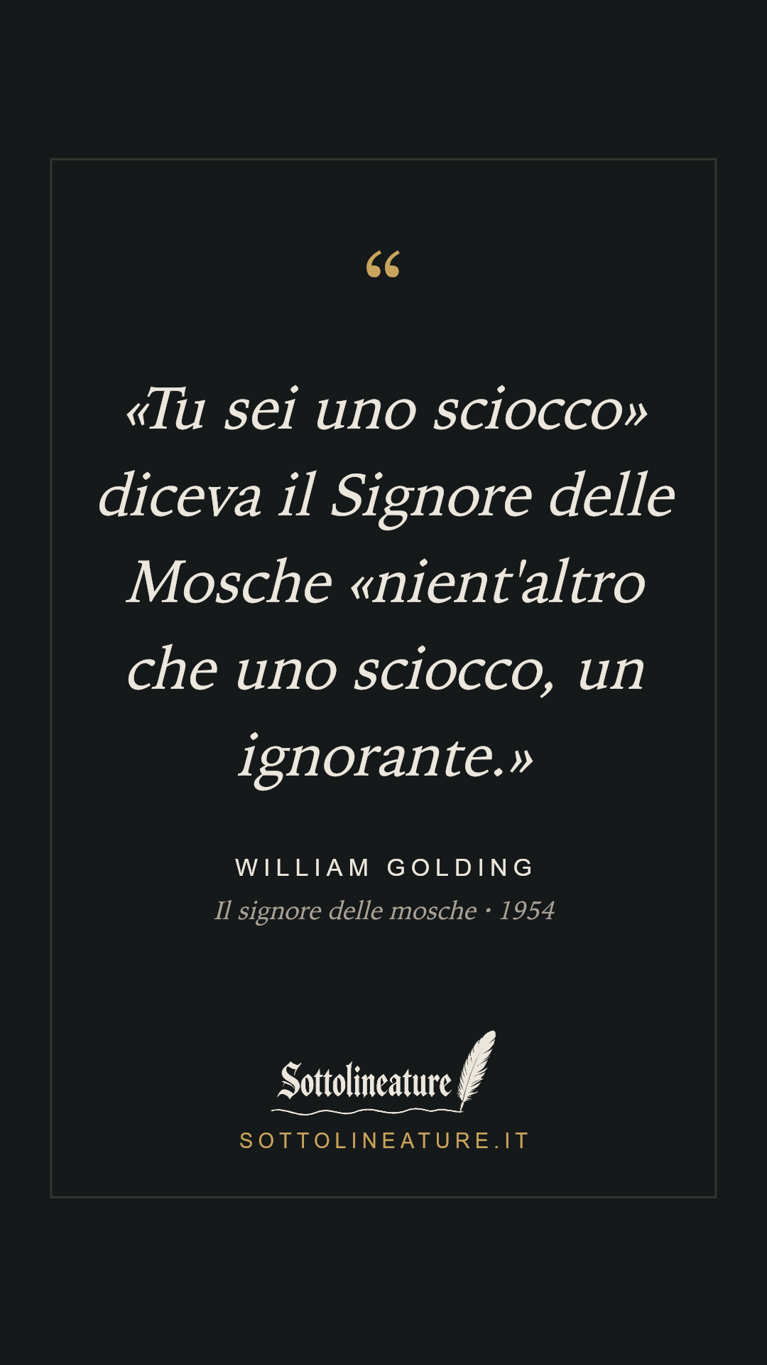 ««Tu sei uno sciocco» diceva il Signore delle Mosche «nient'altro che uno sciocco, un ignorante.»» — William Golding, Il signore delle mosche (1954). Grafica Sottolineature, versione scura.