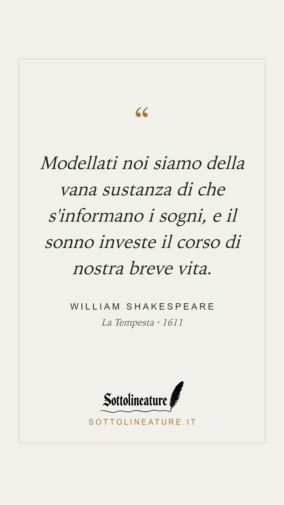«Modellati noi siamo della vana sustanza di che s'informano i sogni, e il sonno investe il corso di nostra breve vita.» — William Shakespeare, La Tempesta (1611). Grafica Sottolineature, versione chiara.