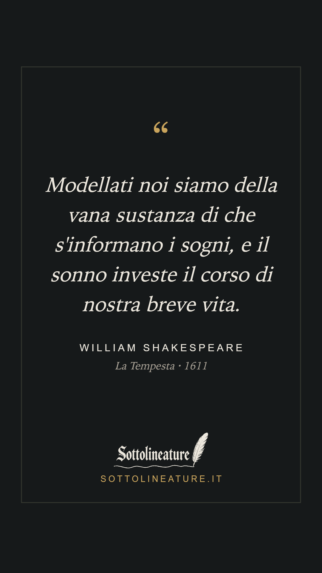 «Modellati noi siamo della vana sustanza di che s'informano i sogni, e il sonno investe il corso di nostra breve vita.» — William Shakespeare, La Tempesta (1611). Grafica Sottolineature, versione scura.