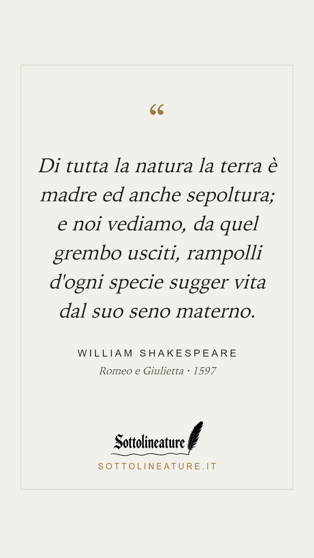«Di tutta la natura la terra è madre ed anche sepoltura; e noi vediamo, da quel grembo usciti, rampolli d'ogni specie sugger vita dal suo seno materno.» — William Shakespeare, Romeo e Giulietta (1597). Grafica Sottolineature, versione chiara.
