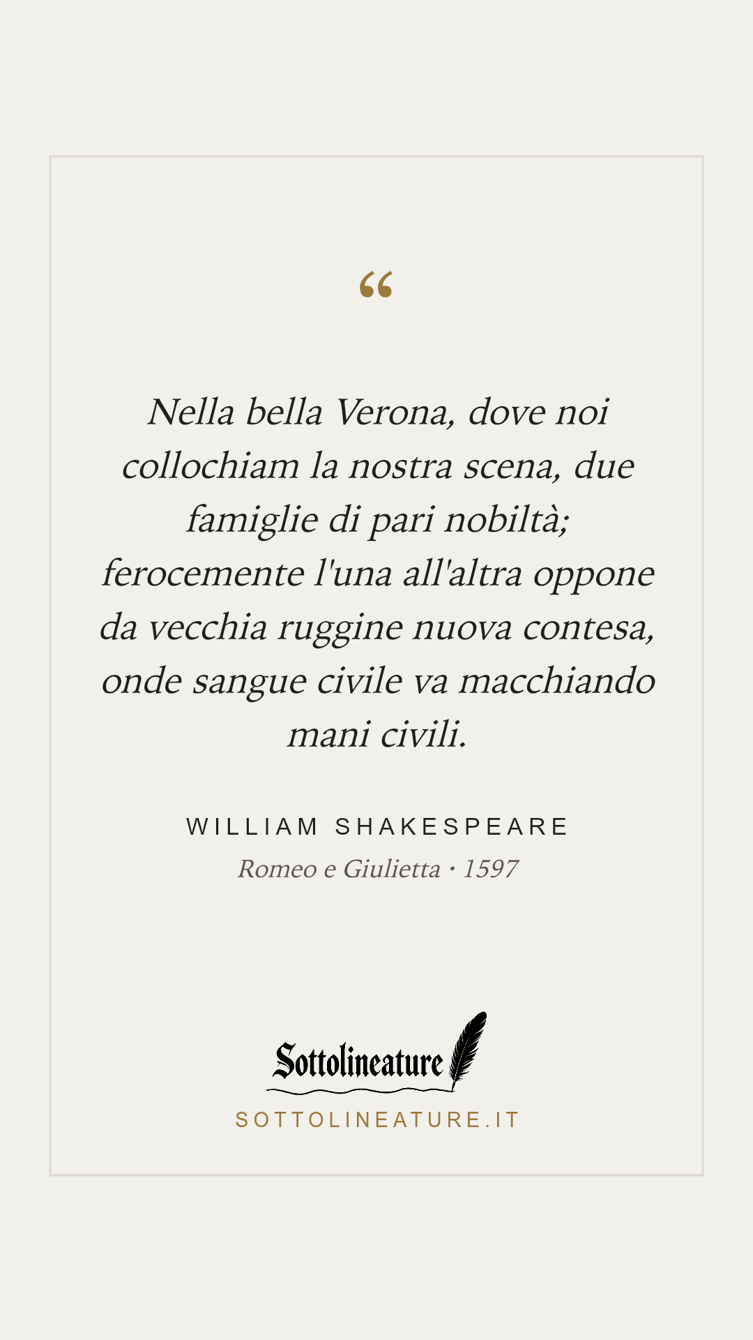 «Nella bella Verona, dove noi collochiam la nostra scena, due famiglie di pari nobiltà; ferocemente l'una all'altra oppone da vecchia ruggine nuova contesa, onde sangue civile va macchiando mani civili.» — William Shakespeare, Romeo e Giulietta (1597). Grafica Sottolineature, versione chiara.