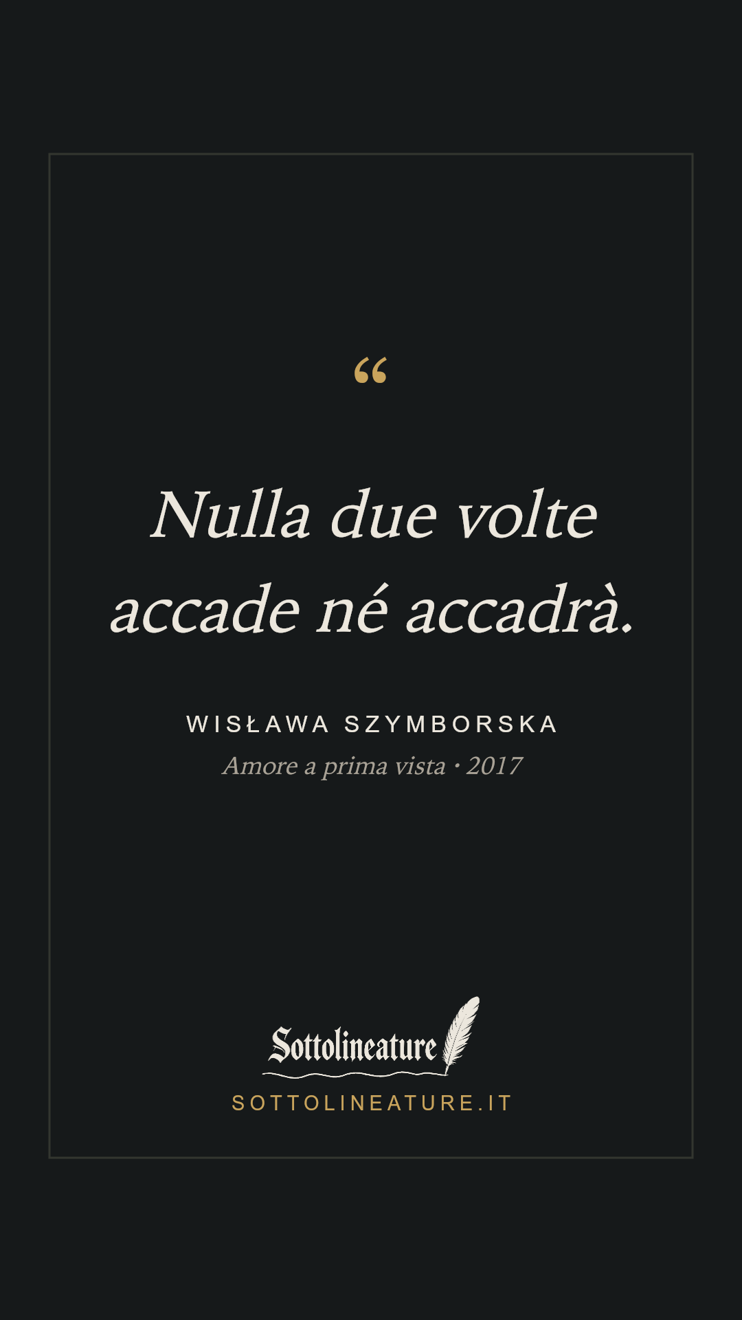 «Nulla due volte accade né accadrà.» — Wisława Szymborska, Amore a prima vista (2017). Grafica Sottolineature, versione scura.